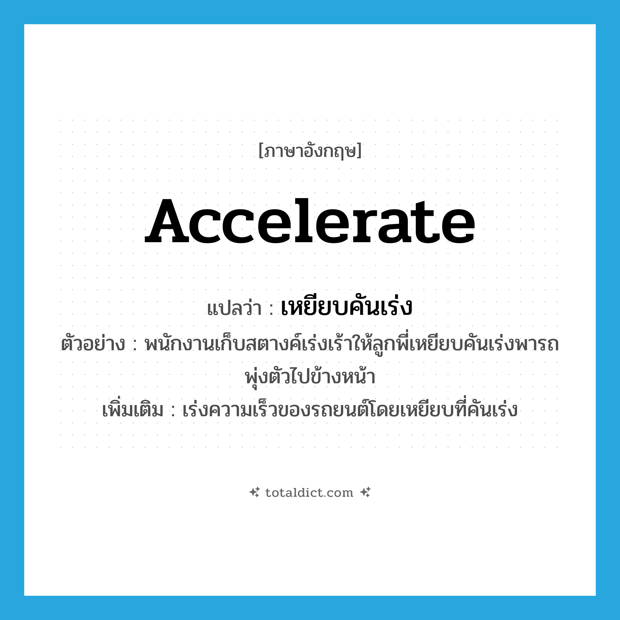 accelerate แปลว่า?, คำศัพท์ภาษาอังกฤษ accelerate แปลว่า เหยียบคันเร่ง ประเภท V ตัวอย่าง พนักงานเก็บสตางค์เร่งเร้าให้ลูกพี่เหยียบคันเร่งพารถพุ่งตัวไปข้างหน้า เพิ่มเติม เร่งความเร็วของรถยนต์โดยเหยียบที่คันเร่ง หมวด V