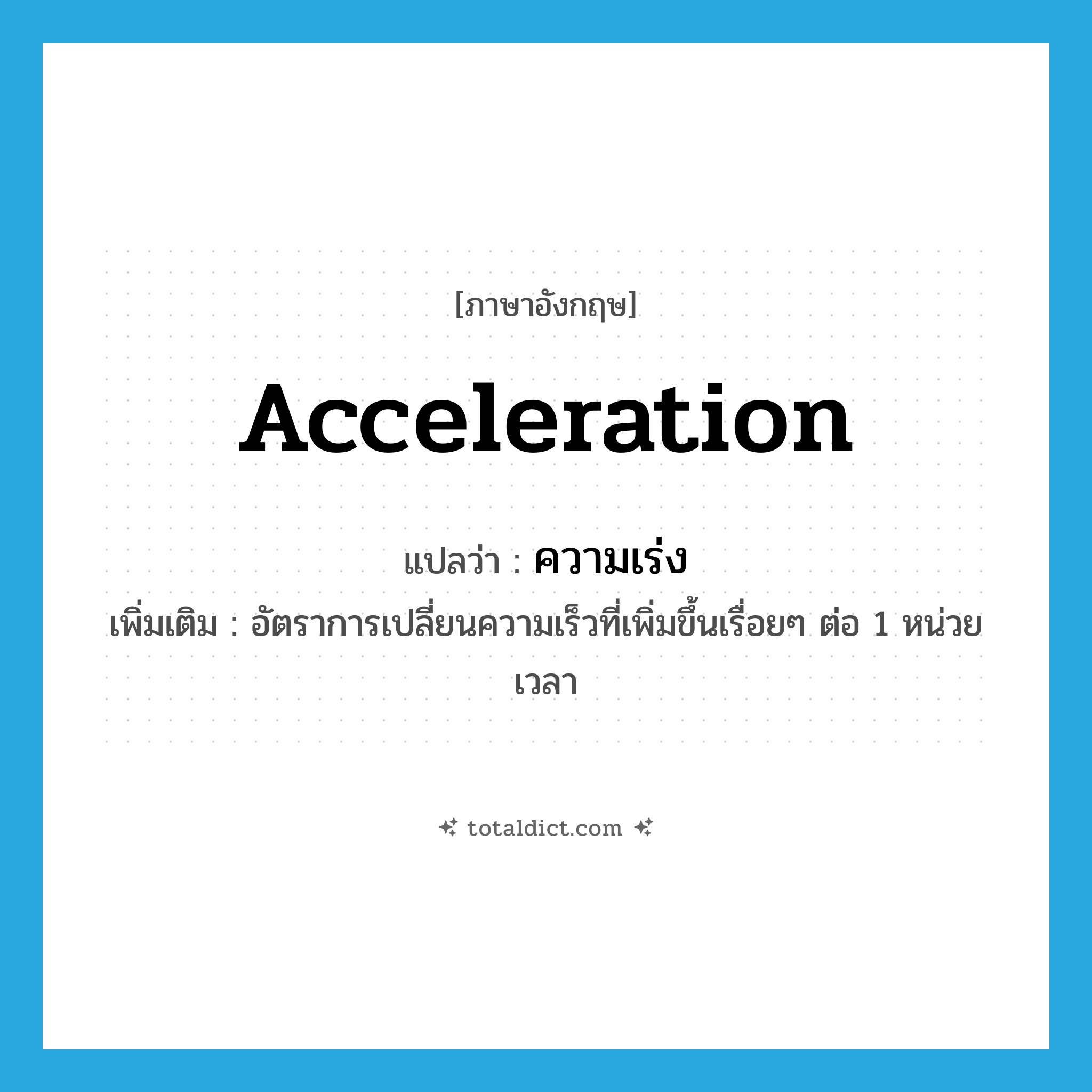 acceleration แปลว่า?, คำศัพท์ภาษาอังกฤษ acceleration แปลว่า ความเร่ง ประเภท N เพิ่มเติม อัตราการเปลี่ยนความเร็วที่เพิ่มขึ้นเรื่อยๆ ต่อ 1 หน่วยเวลา หมวด N