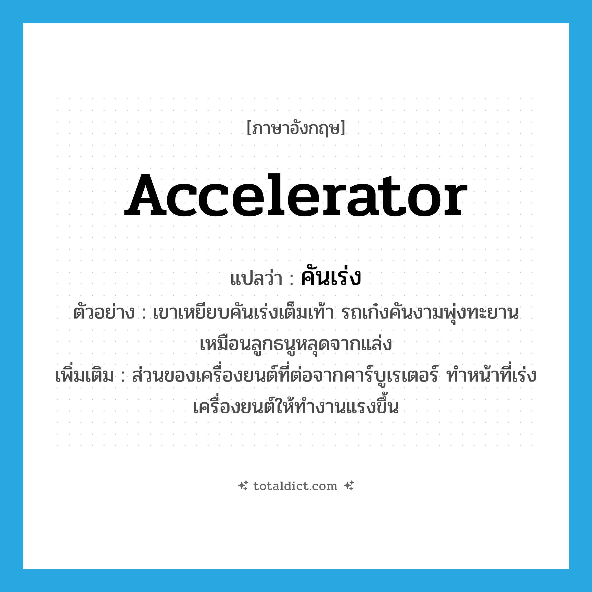 accelerator แปลว่า?, คำศัพท์ภาษาอังกฤษ accelerator แปลว่า คันเร่ง ประเภท N ตัวอย่าง เขาเหยียบคันเร่งเต็มเท้า รถเก๋งคันงามพุ่งทะยานเหมือนลูกธนูหลุดจากแล่ง เพิ่มเติม ส่วนของเครื่องยนต์ที่ต่อจากคาร์บูเรเตอร์ ทำหน้าที่เร่งเครื่องยนต์ให้ทำงานแรงขึ้น หมวด N
