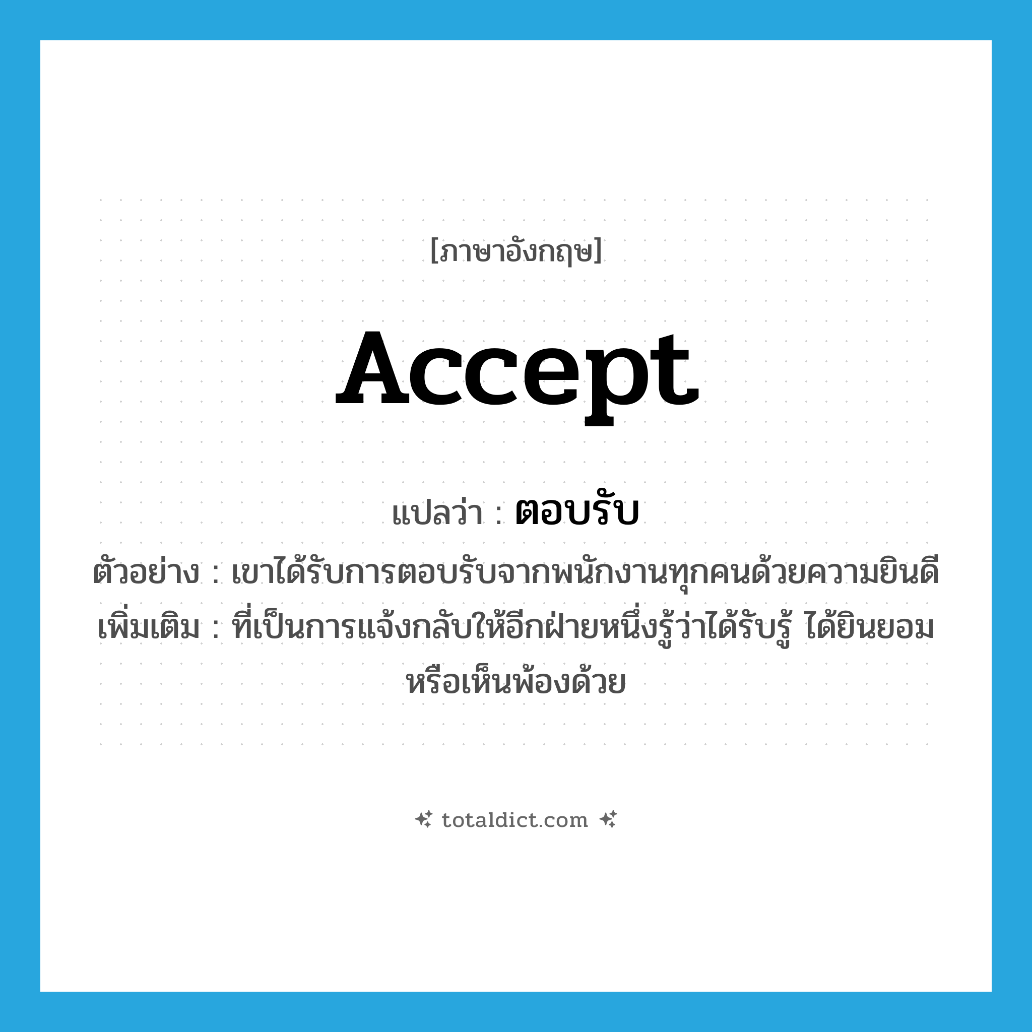 accept แปลว่า?, คำศัพท์ภาษาอังกฤษ accept แปลว่า ตอบรับ ประเภท V ตัวอย่าง เขาได้รับการตอบรับจากพนักงานทุกคนด้วยความยินดี เพิ่มเติม ที่เป็นการแจ้งกลับให้อีกฝ่ายหนึ่งรู้ว่าได้รับรู้ ได้ยินยอมหรือเห็นพ้องด้วย หมวด V