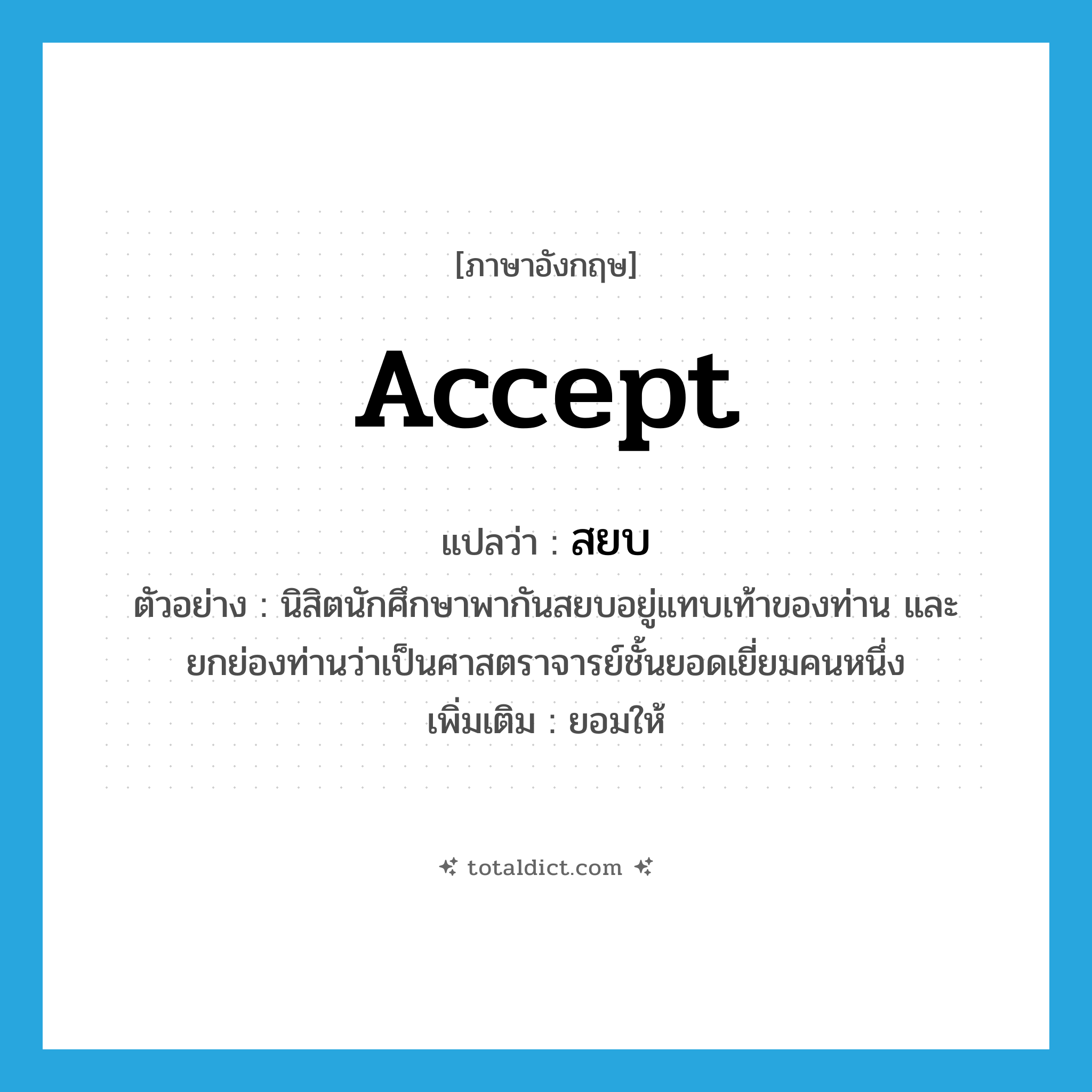 accept แปลว่า?, คำศัพท์ภาษาอังกฤษ accept แปลว่า สยบ ประเภท V ตัวอย่าง นิสิตนักศึกษาพากันสยบอยู่แทบเท้าของท่าน และยกย่องท่านว่าเป็นศาสตราจารย์ชั้นยอดเยี่ยมคนหนึ่ง เพิ่มเติม ยอมให้ หมวด V