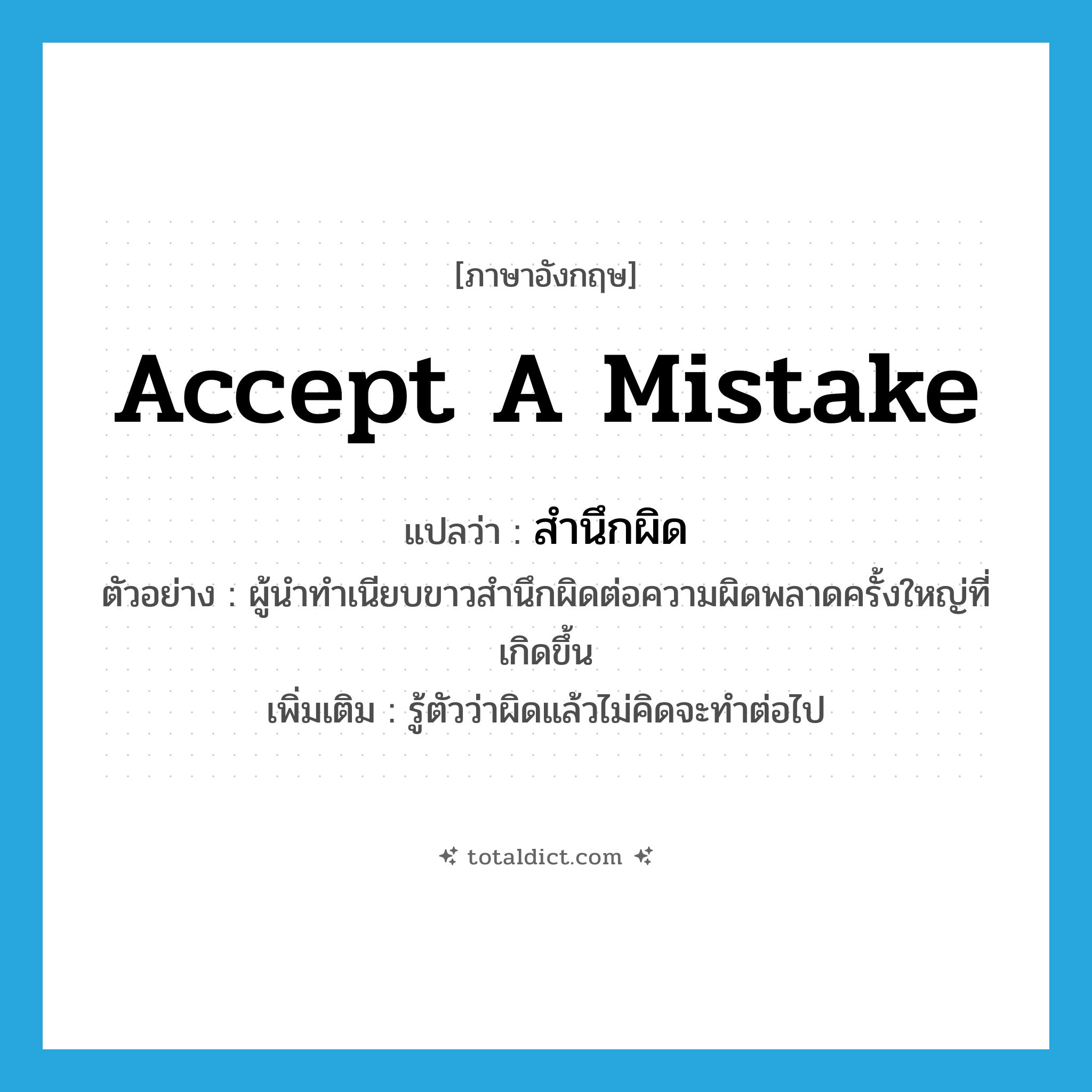 accept a mistake แปลว่า?, คำศัพท์ภาษาอังกฤษ accept a mistake แปลว่า สำนึกผิด ประเภท V ตัวอย่าง ผู้นำทำเนียบขาวสำนึกผิดต่อความผิดพลาดครั้งใหญ่ที่เกิดขึ้น เพิ่มเติม รู้ตัวว่าผิดแล้วไม่คิดจะทำต่อไป หมวด V