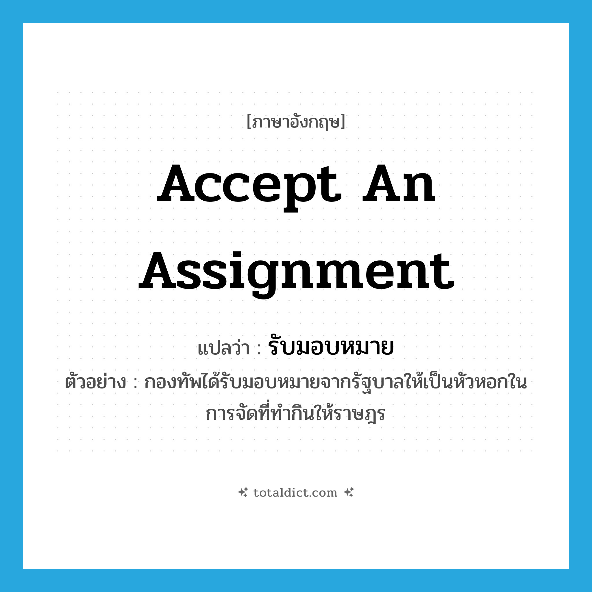 accept an assignment แปลว่า?, คำศัพท์ภาษาอังกฤษ accept an assignment แปลว่า รับมอบหมาย ประเภท V ตัวอย่าง กองทัพได้รับมอบหมายจากรัฐบาลให้เป็นหัวหอกในการจัดที่ทำกินให้ราษฎร หมวด V