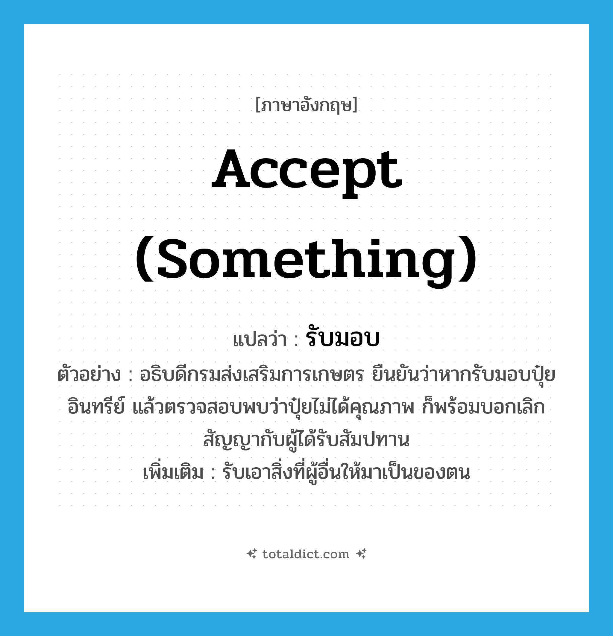 accept (something) แปลว่า?, คำศัพท์ภาษาอังกฤษ accept (something) แปลว่า รับมอบ ประเภท V ตัวอย่าง อธิบดีกรมส่งเสริมการเกษตร ยืนยันว่าหากรับมอบปุ๋ยอินทรีย์ แล้วตรวจสอบพบว่าปุ๋ยไม่ได้คุณภาพ ก็พร้อมบอกเลิกสัญญากับผู้ได้รับสัมปทาน เพิ่มเติม รับเอาสิ่งที่ผู้อื่นให้มาเป็นของตน หมวด V