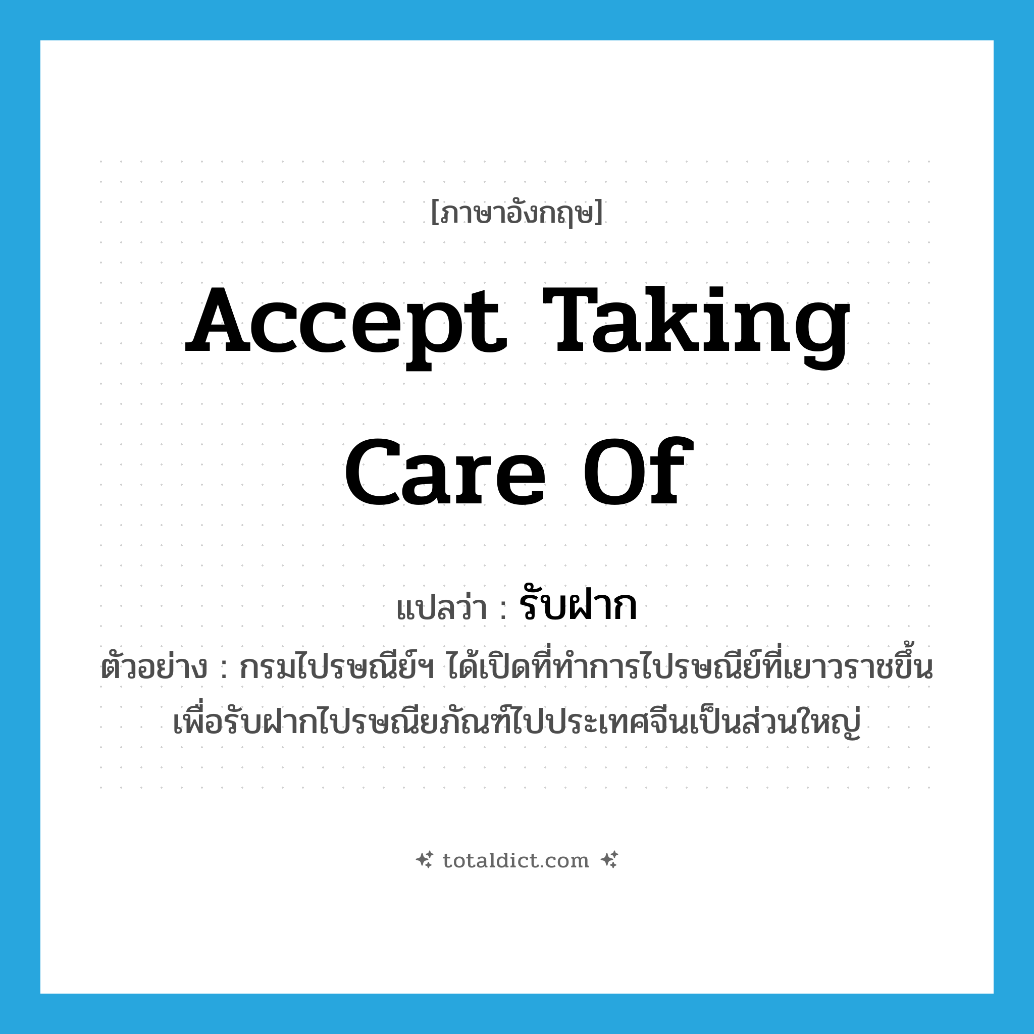 accept taking care of แปลว่า?, คำศัพท์ภาษาอังกฤษ accept taking care of แปลว่า รับฝาก ประเภท V ตัวอย่าง กรมไปรษณีย์ฯ ได้เปิดที่ทำการไปรษณีย์ที่เยาวราชขึ้น เพื่อรับฝากไปรษณียภัณฑ์ไปประเทศจีนเป็นส่วนใหญ่ หมวด V