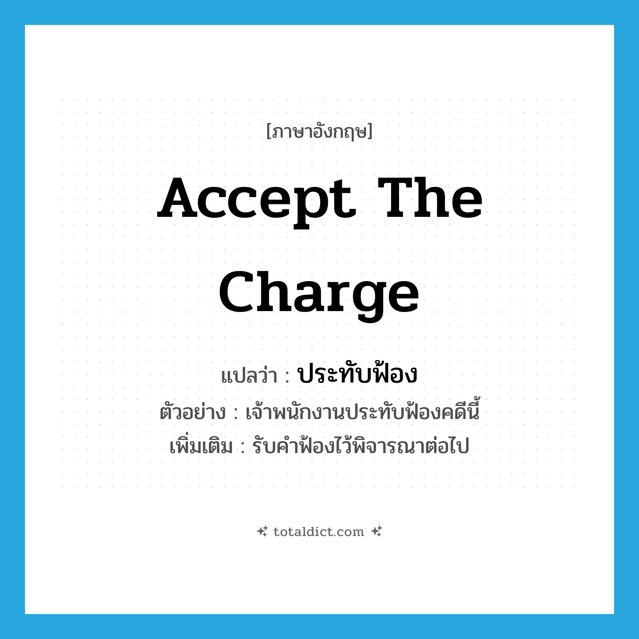 accept the charge แปลว่า?, คำศัพท์ภาษาอังกฤษ accept the charge แปลว่า ประทับฟ้อง ประเภท V ตัวอย่าง เจ้าพนักงานประทับฟ้องคดีนี้ เพิ่มเติม รับคำฟ้องไว้พิจารณาต่อไป หมวด V