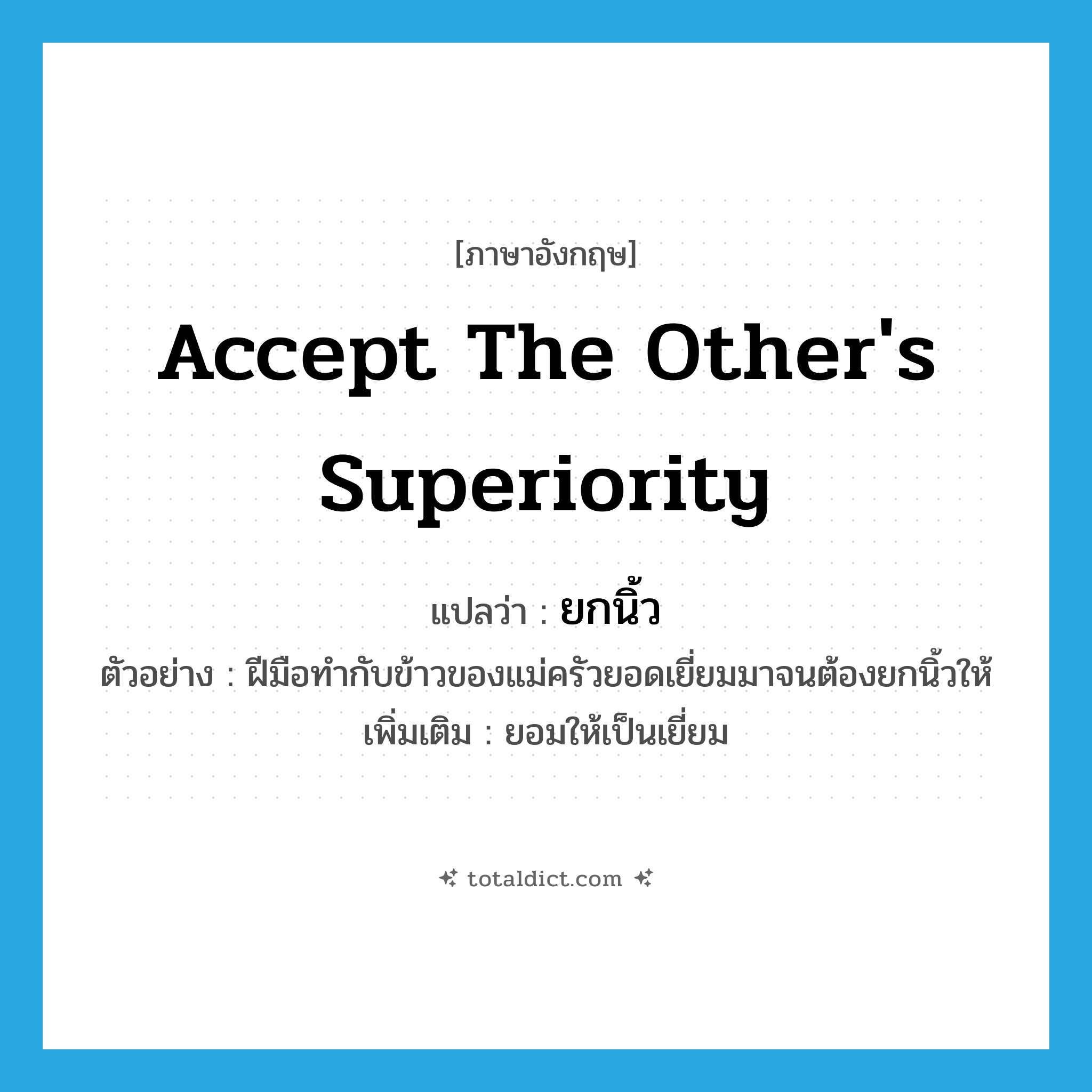 accept the other&#39;s superiority แปลว่า?, คำศัพท์ภาษาอังกฤษ accept the other&#39;s superiority แปลว่า ยกนิ้ว ประเภท V ตัวอย่าง ฝีมือทำกับข้าวของแม่ครัวยอดเยี่ยมมาจนต้องยกนิ้วให้ เพิ่มเติม ยอมให้เป็นเยี่ยม หมวด V
