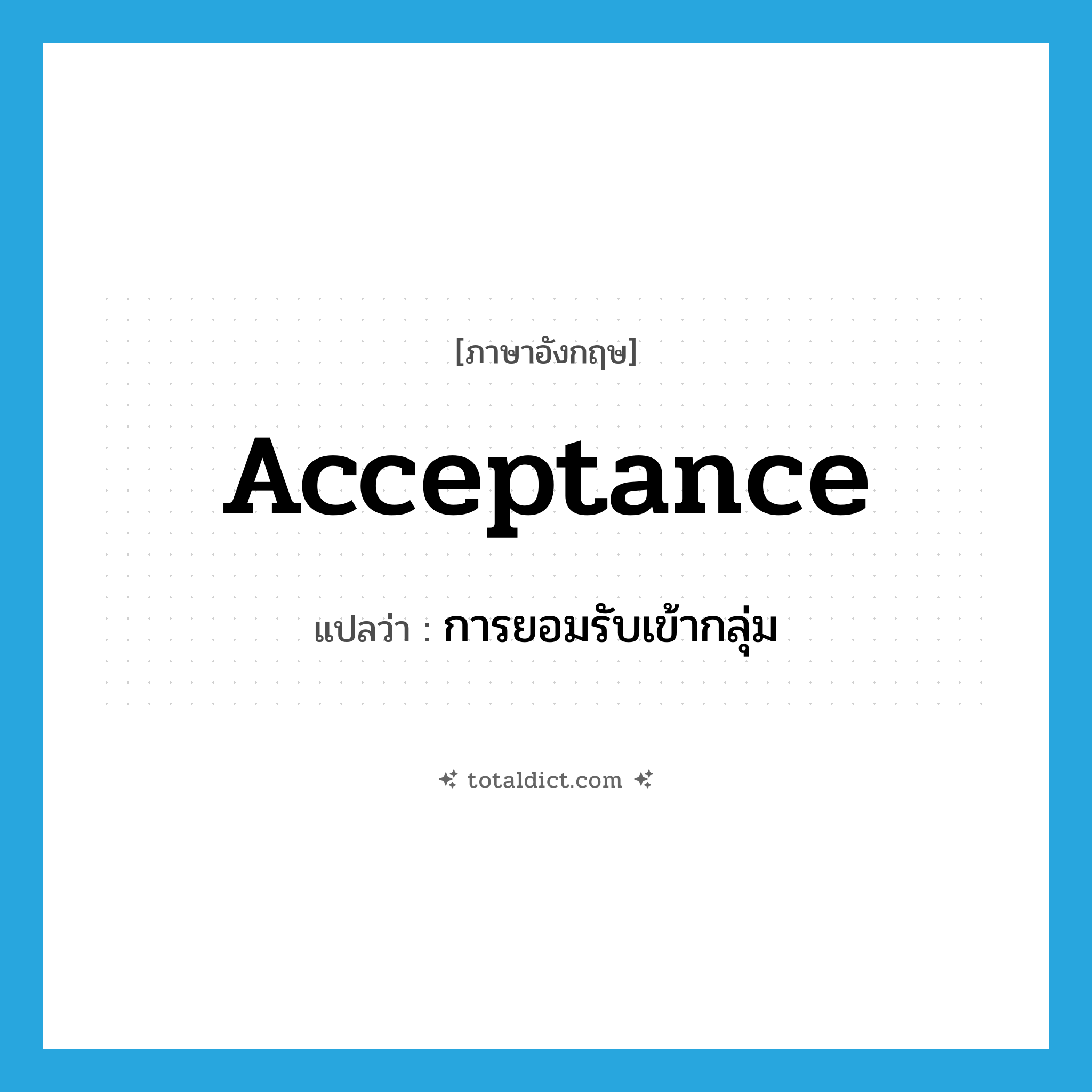 acceptance แปลว่า?, คำศัพท์ภาษาอังกฤษ acceptance แปลว่า การยอมรับเข้ากลุ่ม ประเภท N หมวด N