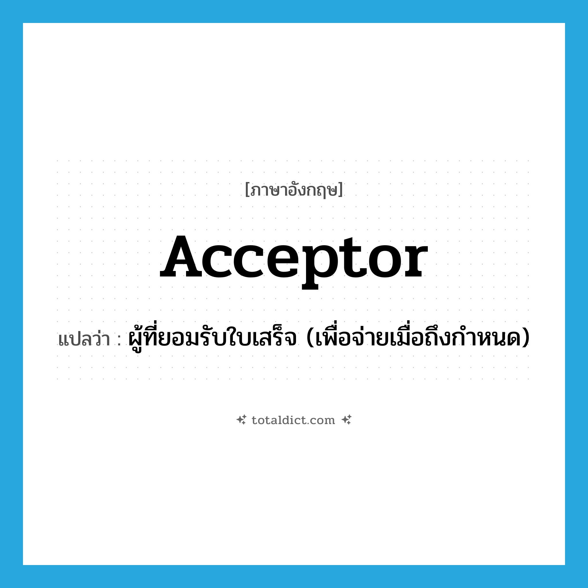acceptor แปลว่า?, คำศัพท์ภาษาอังกฤษ acceptor แปลว่า ผู้ที่ยอมรับใบเสร็จ (เพื่อจ่ายเมื่อถึงกำหนด) ประเภท N หมวด N
