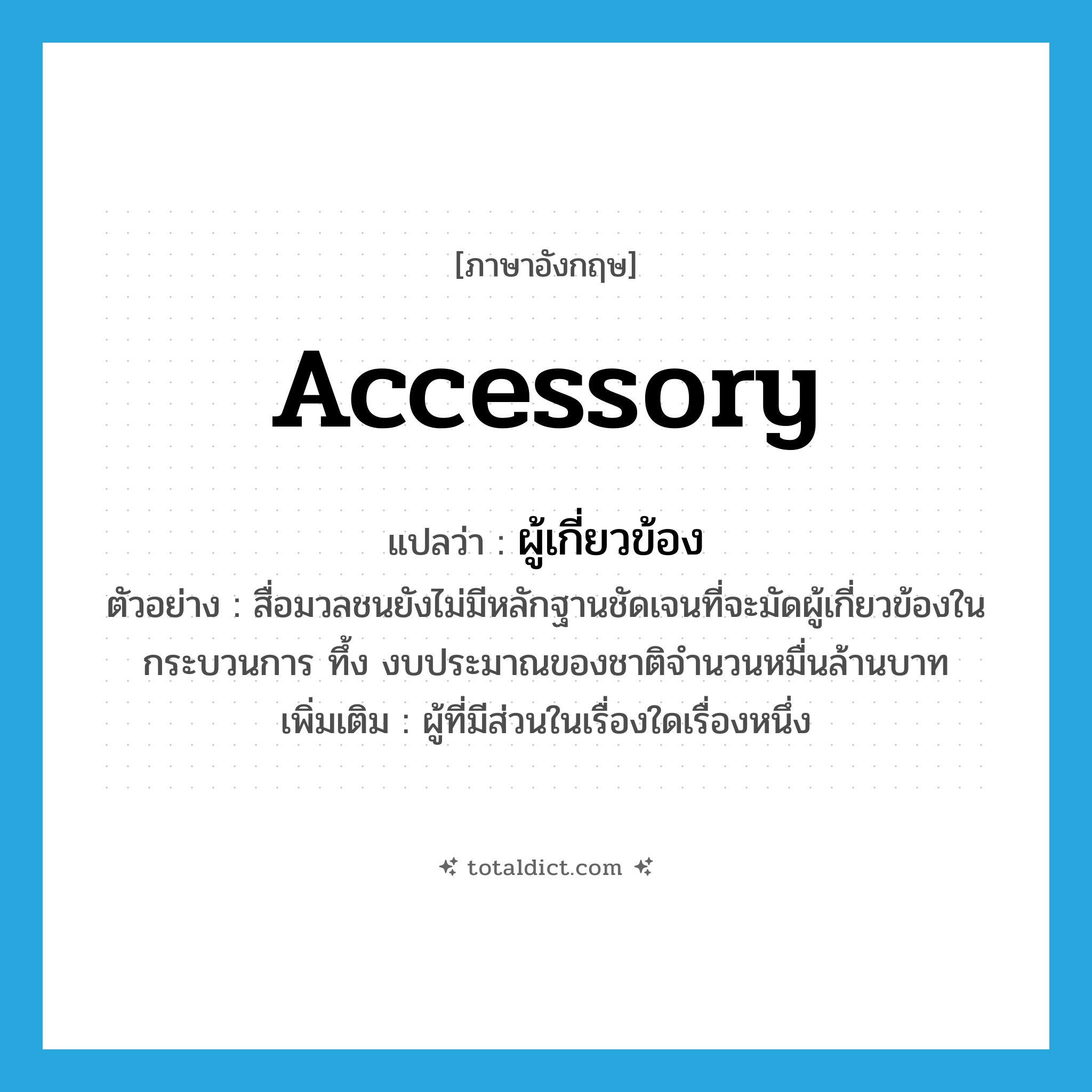 accessory แปลว่า?, คำศัพท์ภาษาอังกฤษ accessory แปลว่า ผู้เกี่ยวข้อง ประเภท N ตัวอย่าง สื่อมวลชนยังไม่มีหลักฐานชัดเจนที่จะมัดผู้เกี่ยวข้องในกระบวนการ ทึ้ง งบประมาณของชาติจำนวนหมื่นล้านบาท เพิ่มเติม ผู้ที่มีส่วนในเรื่องใดเรื่องหนึ่ง หมวด N