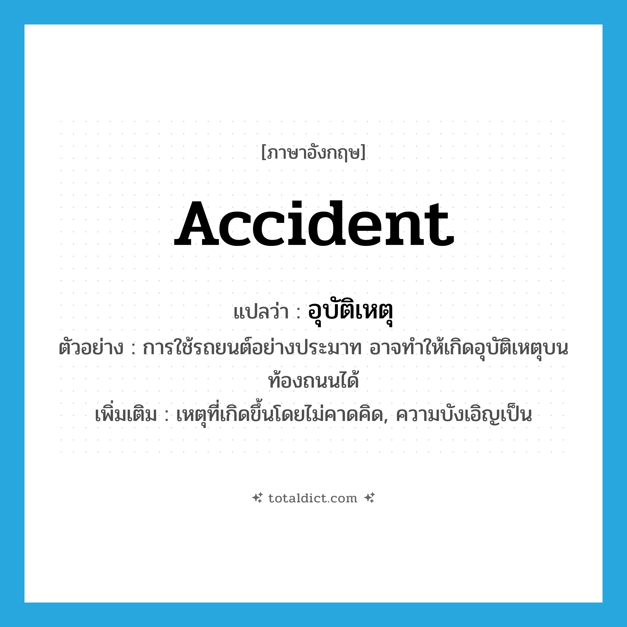 อุบัติเหตุ ภาษาอังกฤษ?, คำศัพท์ภาษาอังกฤษ อุบัติเหตุ แปลว่า accident ประเภท N ตัวอย่าง การใช้รถยนต์อย่างประมาท อาจทำให้เกิดอุบัติเหตุบนท้องถนนได้ เพิ่มเติม เหตุที่เกิดขึ้นโดยไม่คาดคิด, ความบังเอิญเป็น หมวด N
