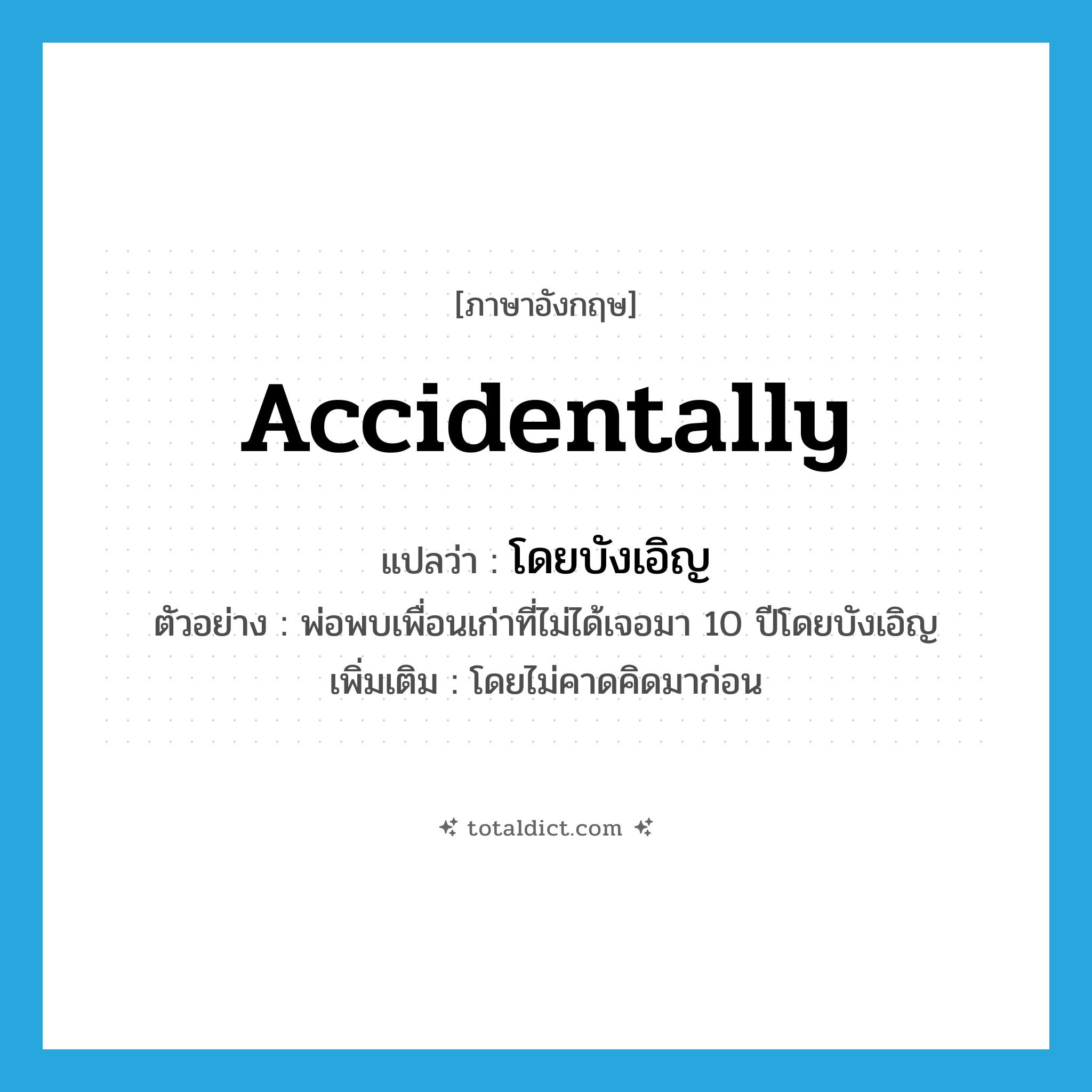 โดยบังเอิญ ภาษาอังกฤษ?, คำศัพท์ภาษาอังกฤษ โดยบังเอิญ แปลว่า accidentally ประเภท ADV ตัวอย่าง พ่อพบเพื่อนเก่าที่ไม่ได้เจอมา 10 ปีโดยบังเอิญ เพิ่มเติม โดยไม่คาดคิดมาก่อน หมวด ADV