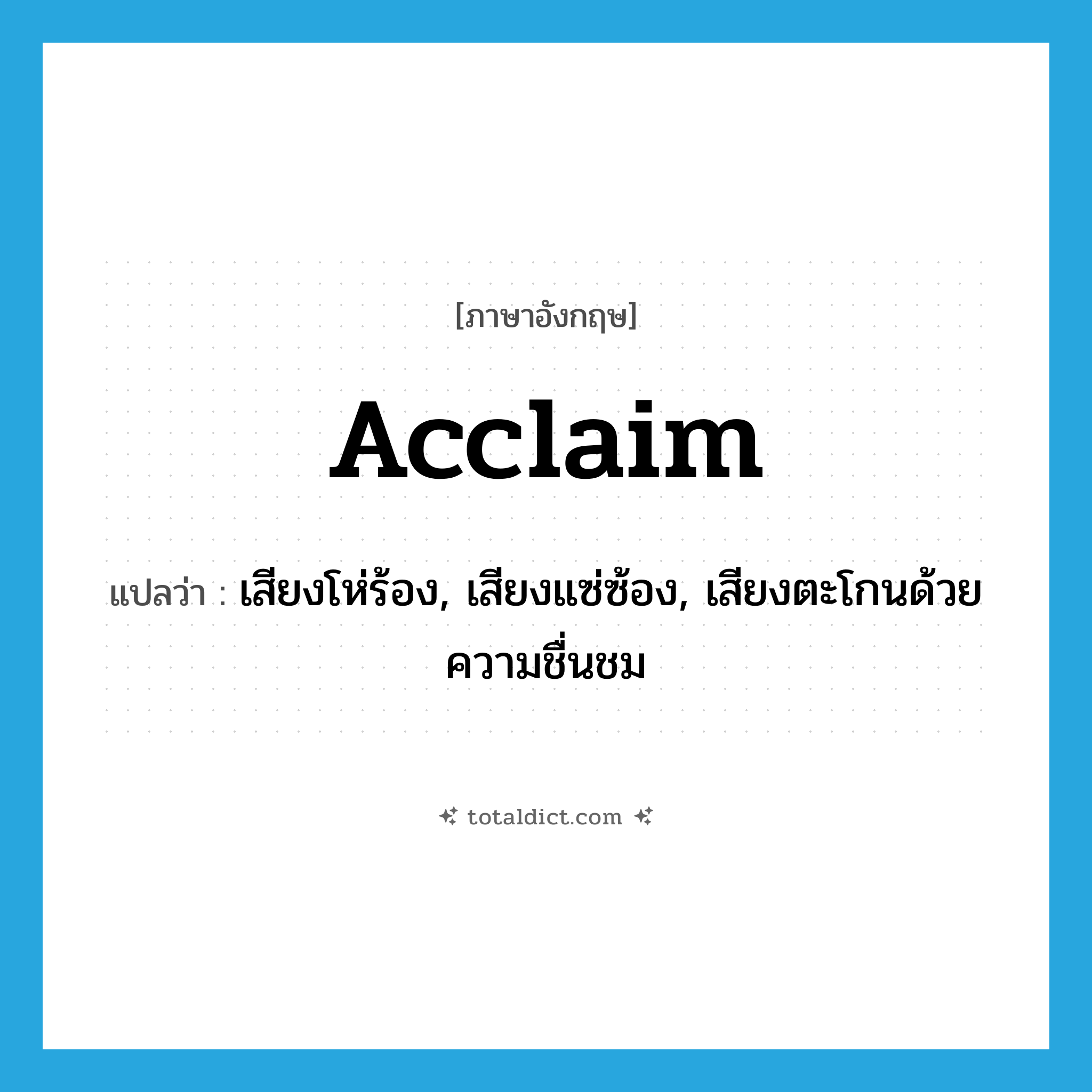 acclaim แปลว่า?, คำศัพท์ภาษาอังกฤษ acclaim แปลว่า เสียงโห่ร้อง, เสียงแซ่ซ้อง, เสียงตะโกนด้วยความชื่นชม ประเภท N หมวด N
