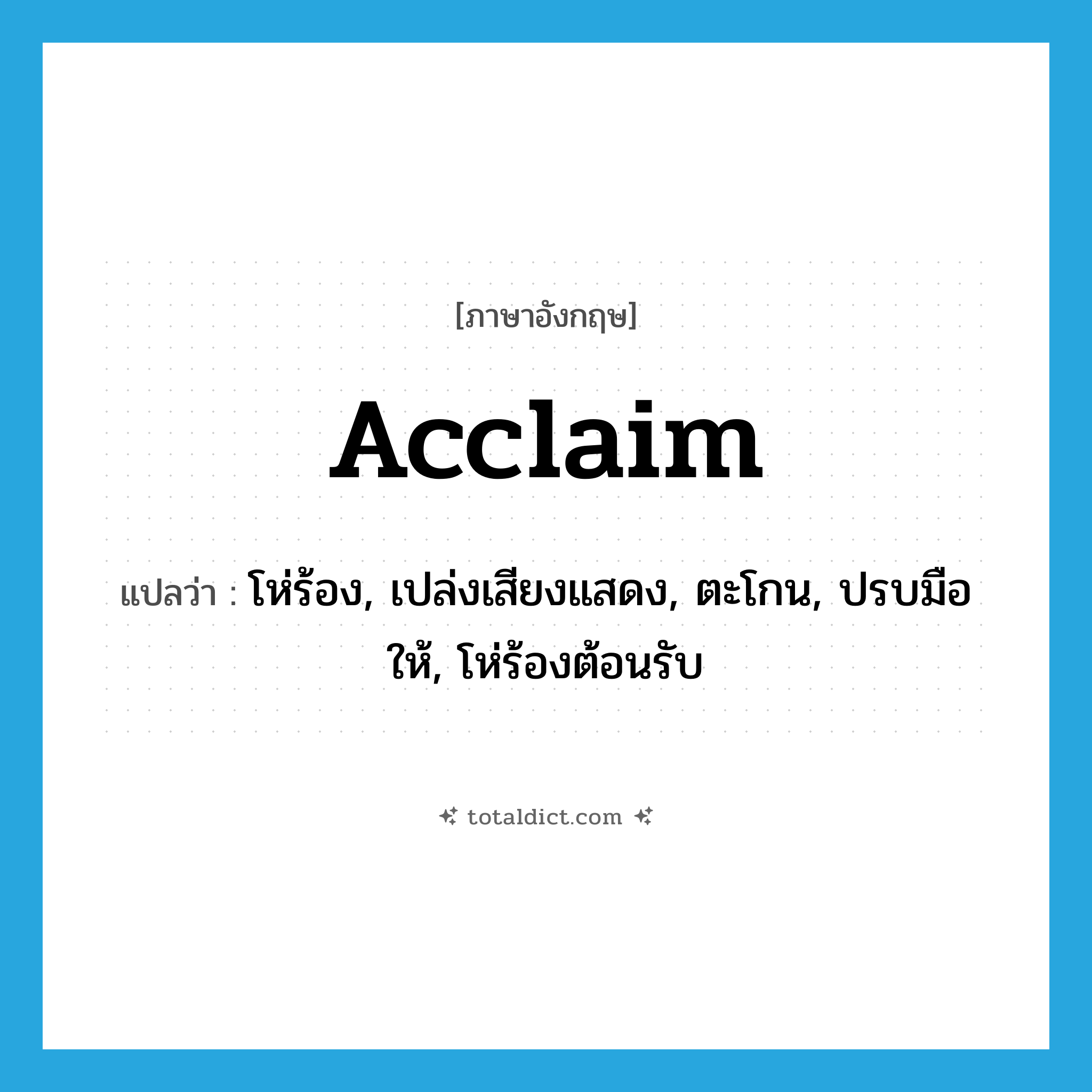 acclaim แปลว่า?, คำศัพท์ภาษาอังกฤษ acclaim แปลว่า โห่ร้อง, เปล่งเสียงแสดง, ตะโกน, ปรบมือให้, โห่ร้องต้อนรับ ประเภท VT หมวด VT