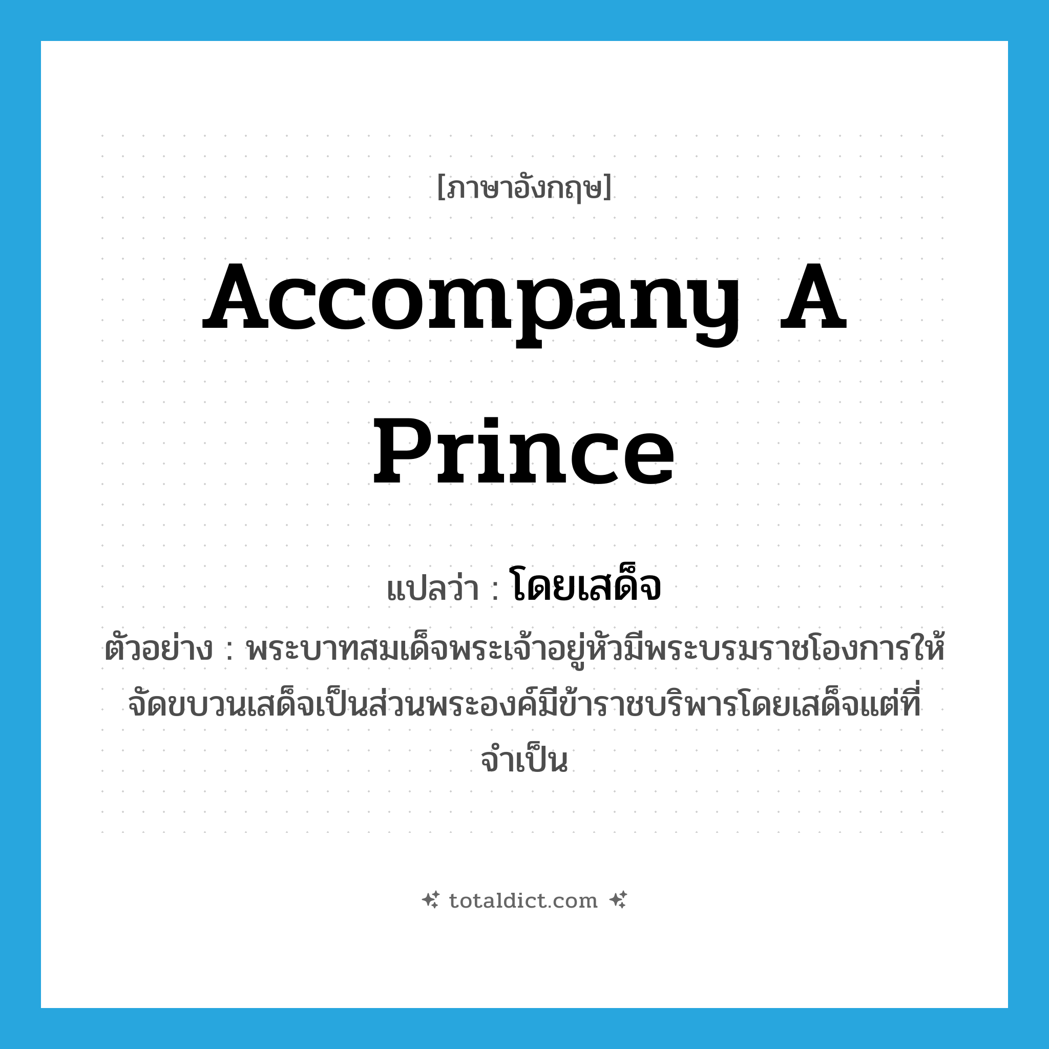 accompany a prince แปลว่า?, คำศัพท์ภาษาอังกฤษ accompany a prince แปลว่า โดยเสด็จ ประเภท V ตัวอย่าง พระบาทสมเด็จพระเจ้าอยู่หัวมีพระบรมราชโองการให้จัดขบวนเสด็จเป็นส่วนพระองค์มีข้าราชบริพารโดยเสด็จแต่ที่จำเป็น หมวด V