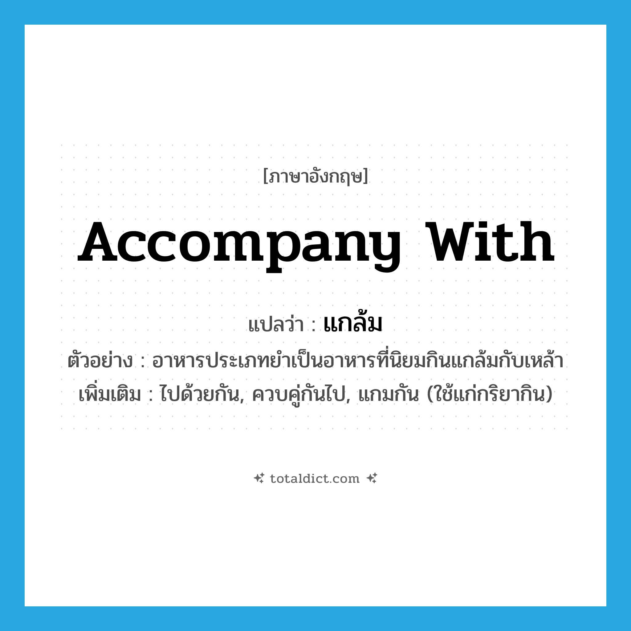 accompany with แปลว่า?, คำศัพท์ภาษาอังกฤษ accompany with แปลว่า แกล้ม ประเภท V ตัวอย่าง อาหารประเภทยำเป็นอาหารที่นิยมกินแกล้มกับเหล้า เพิ่มเติม ไปด้วยกัน, ควบคู่กันไป, แกมกัน (ใช้แก่กริยากิน) หมวด V