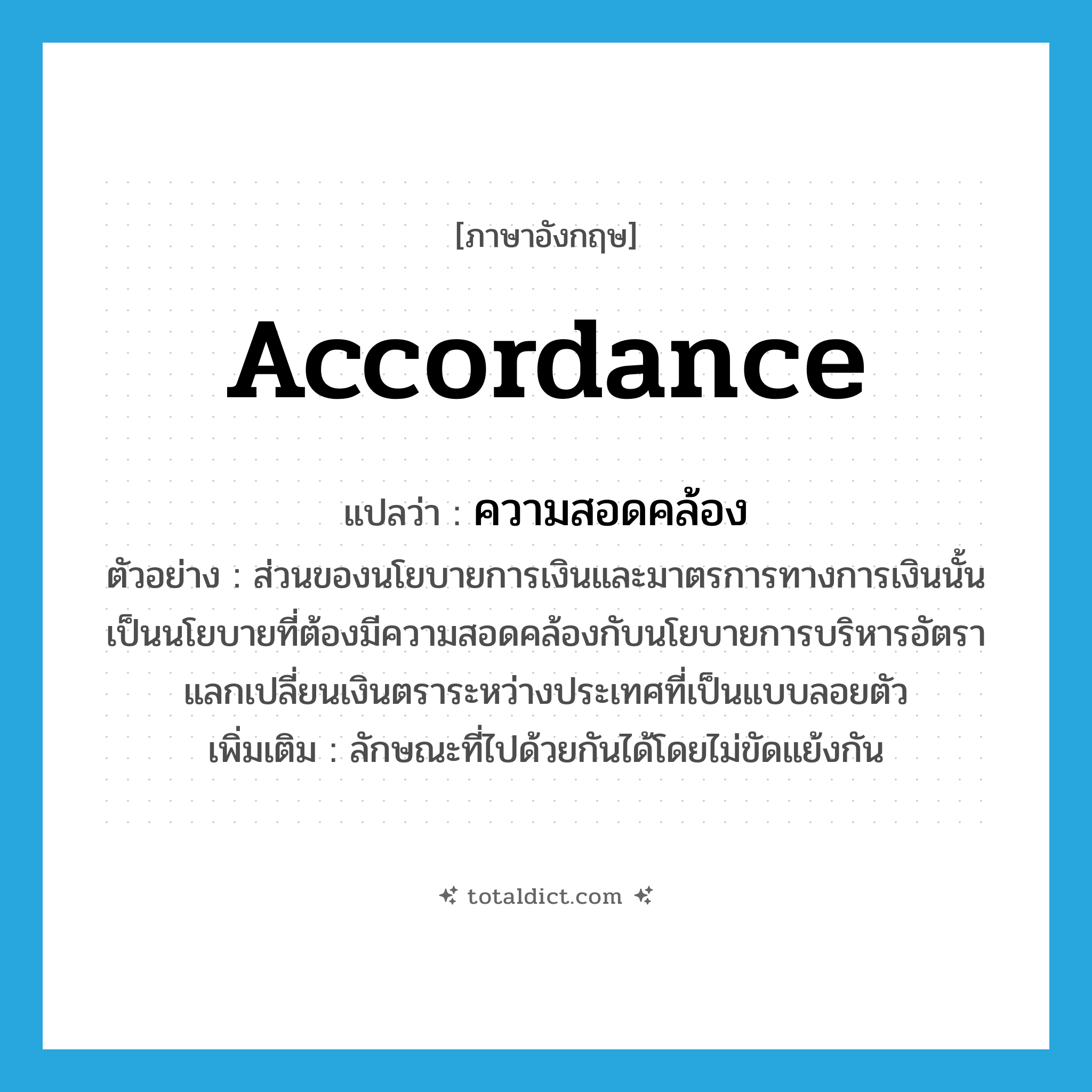 accordance แปลว่า?, คำศัพท์ภาษาอังกฤษ accordance แปลว่า ความสอดคล้อง ประเภท N ตัวอย่าง ส่วนของนโยบายการเงินและมาตรการทางการเงินนั้นเป็นนโยบายที่ต้องมีความสอดคล้องกับนโยบายการบริหารอัตราแลกเปลี่ยนเงินตราระหว่างประเทศที่เป็นแบบลอยตัว เพิ่มเติม ลักษณะที่ไปด้วยกันได้โดยไม่ขัดแย้งกัน หมวด N