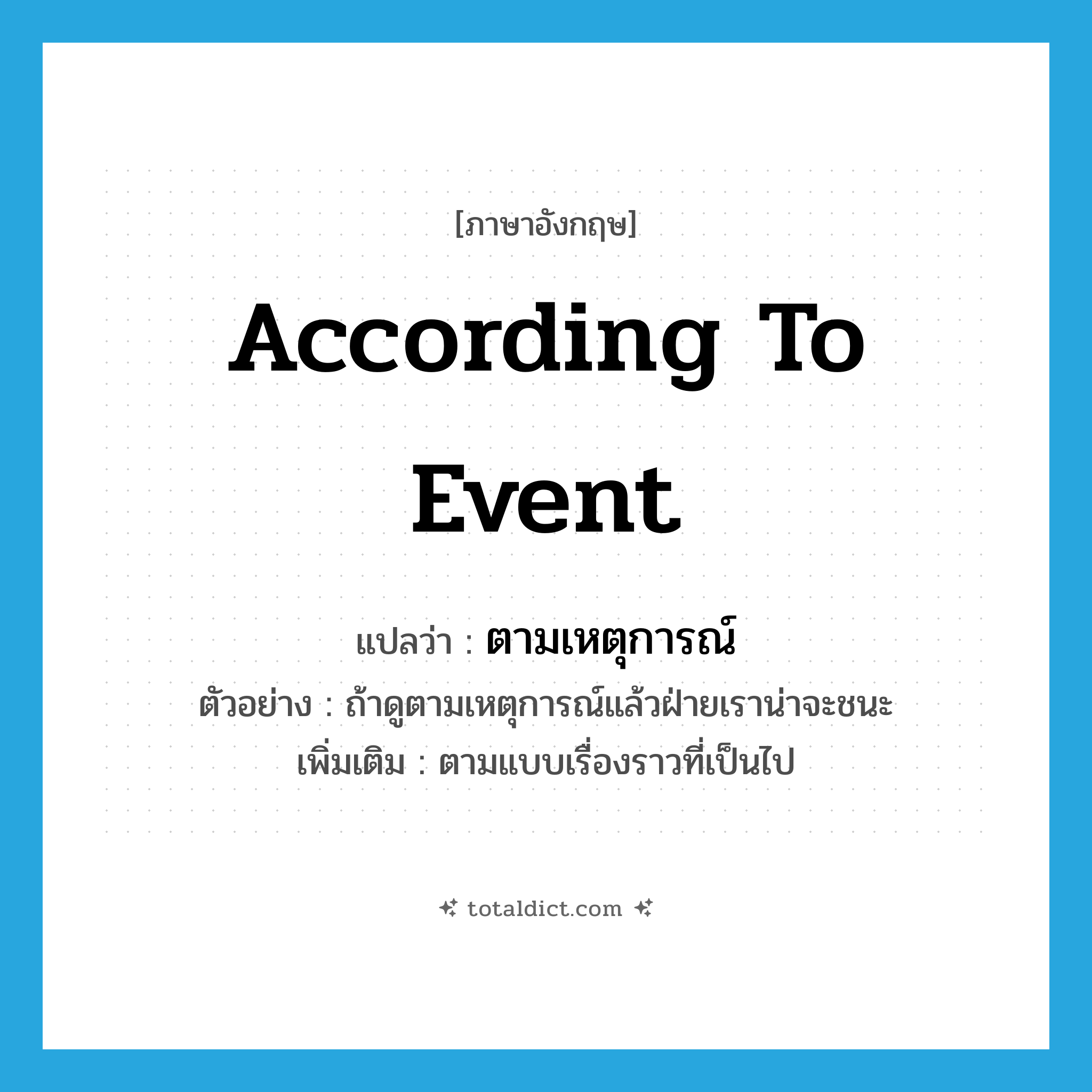according to event แปลว่า?, คำศัพท์ภาษาอังกฤษ according to event แปลว่า ตามเหตุการณ์ ประเภท ADV ตัวอย่าง ถ้าดูตามเหตุการณ์แล้วฝ่ายเราน่าจะชนะ เพิ่มเติม ตามแบบเรื่องราวที่เป็นไป หมวด ADV