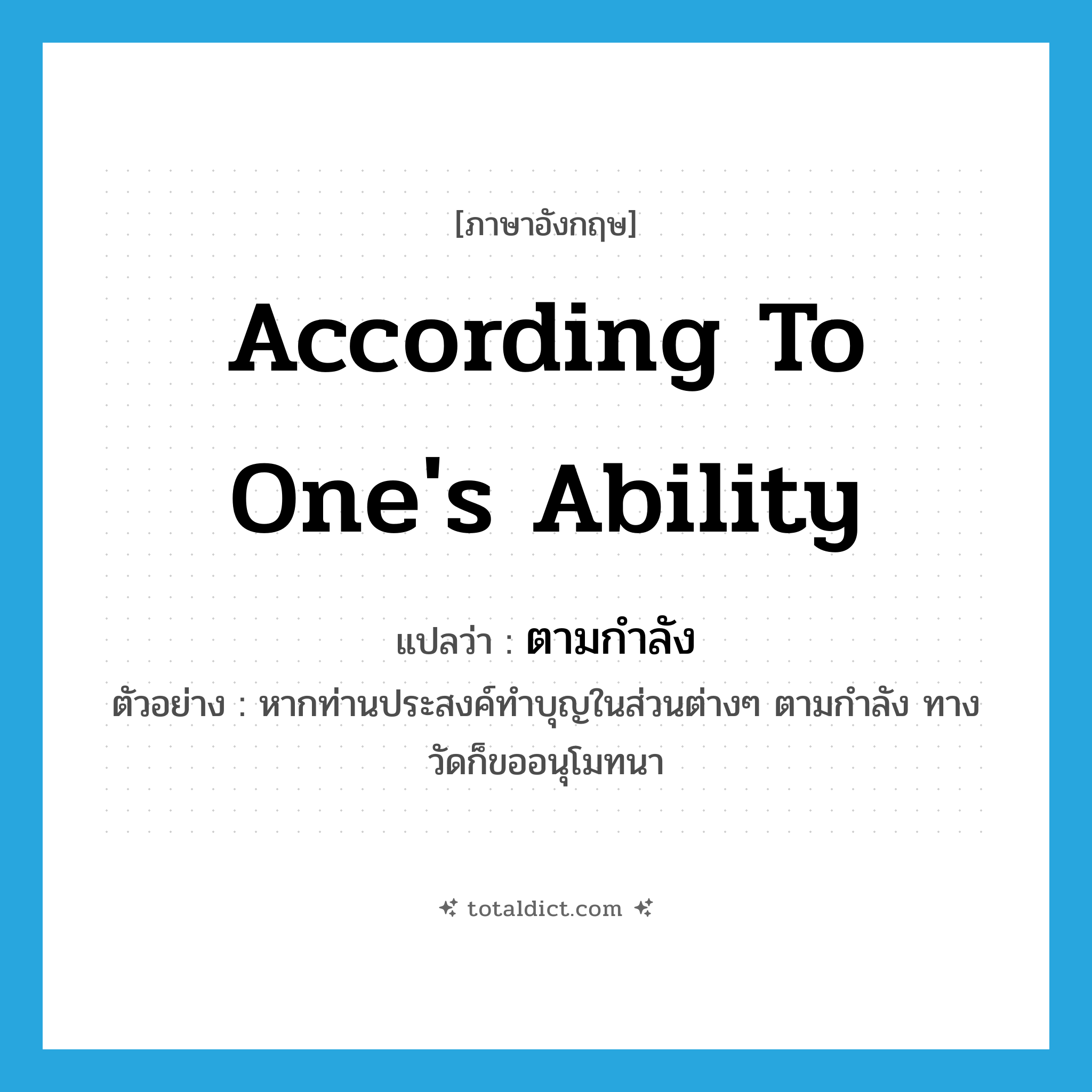 according to one&#39;s ability แปลว่า?, คำศัพท์ภาษาอังกฤษ according to one&#39;s ability แปลว่า ตามกำลัง ประเภท ADV ตัวอย่าง หากท่านประสงค์ทำบุญในส่วนต่างๆ ตามกำลัง ทางวัดก็ขออนุโมทนา หมวด ADV