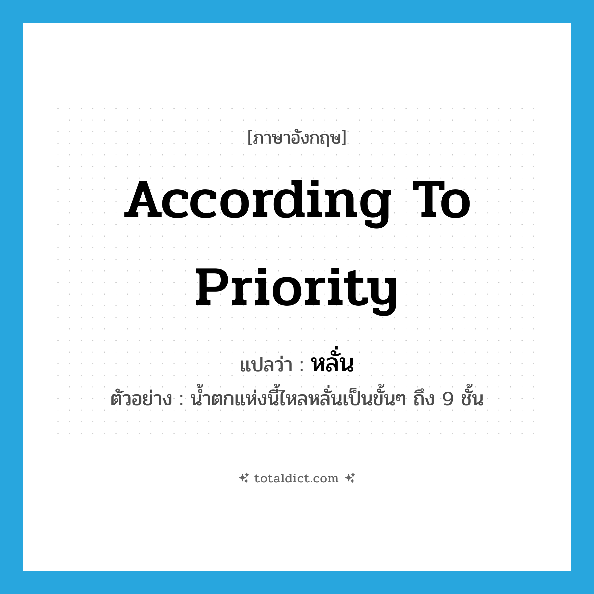 according to priority แปลว่า?, คำศัพท์ภาษาอังกฤษ according to priority แปลว่า หลั่น ประเภท ADV ตัวอย่าง น้ำตกแห่งนี้ไหลหลั่นเป็นขั้นๆ ถึง 9 ชั้น หมวด ADV