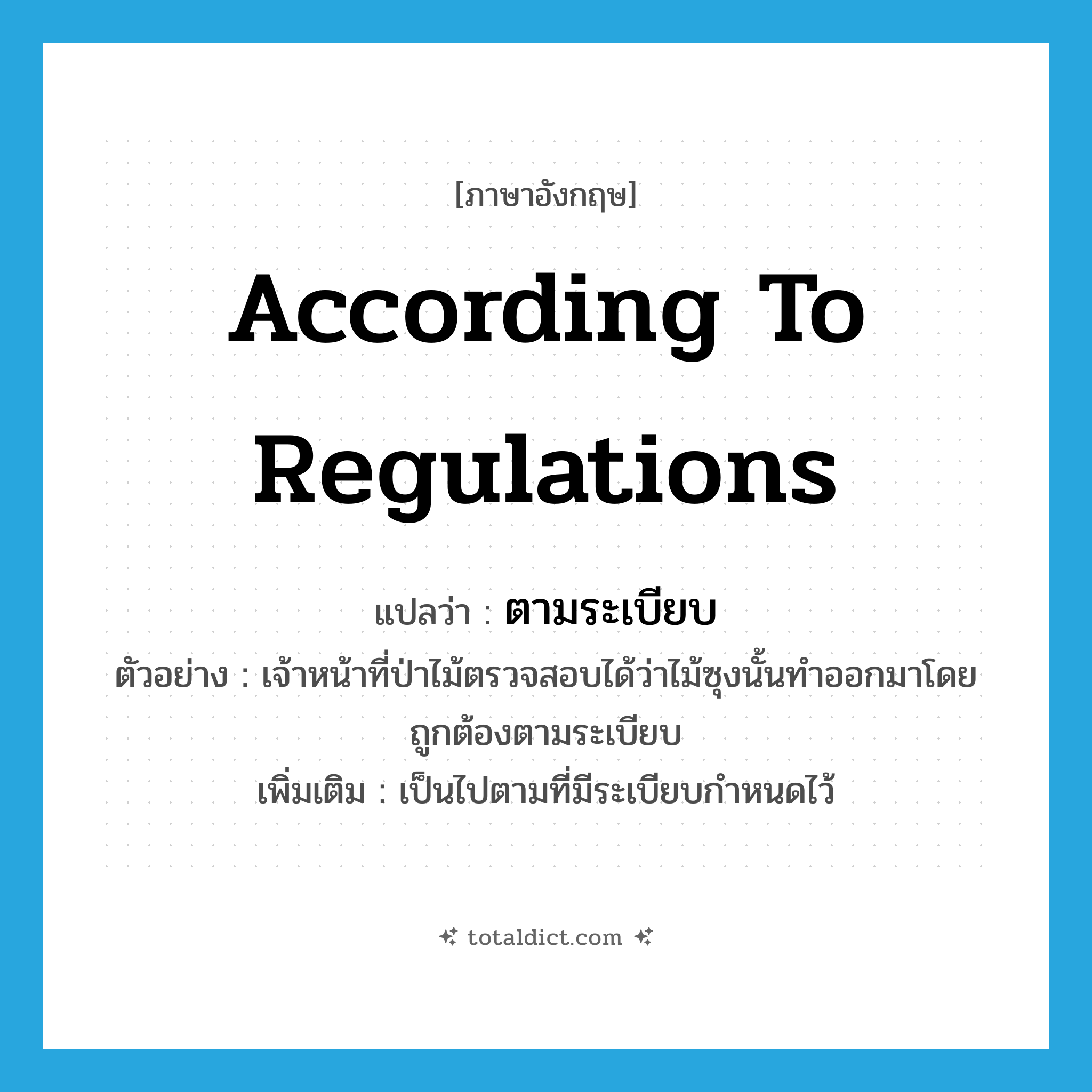 according to regulations แปลว่า?, คำศัพท์ภาษาอังกฤษ according to regulations แปลว่า ตามระเบียบ ประเภท ADV ตัวอย่าง เจ้าหน้าที่ป่าไม้ตรวจสอบได้ว่าไม้ซุงนั้นทำออกมาโดยถูกต้องตามระเบียบ เพิ่มเติม เป็นไปตามที่มีระเบียบกำหนดไว้ หมวด ADV