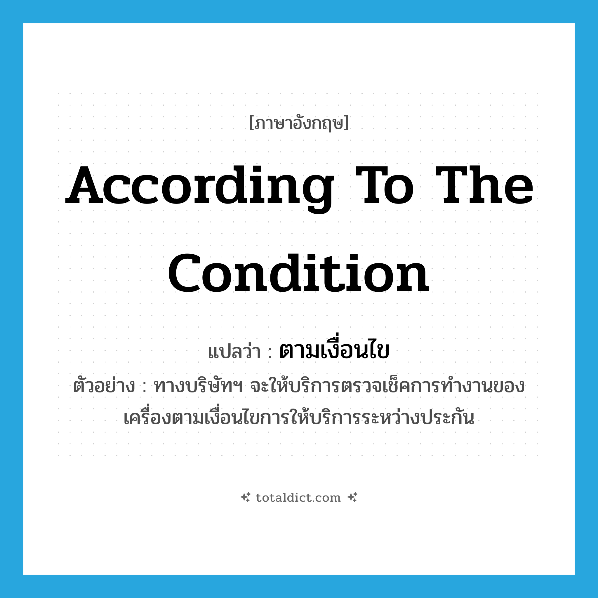 according to the condition แปลว่า?, คำศัพท์ภาษาอังกฤษ according to the condition แปลว่า ตามเงื่อนไข ประเภท ADV ตัวอย่าง ทางบริษัทฯ จะให้บริการตรวจเช็คการทำงานของเครื่องตามเงื่อนไขการให้บริการระหว่างประกัน หมวด ADV