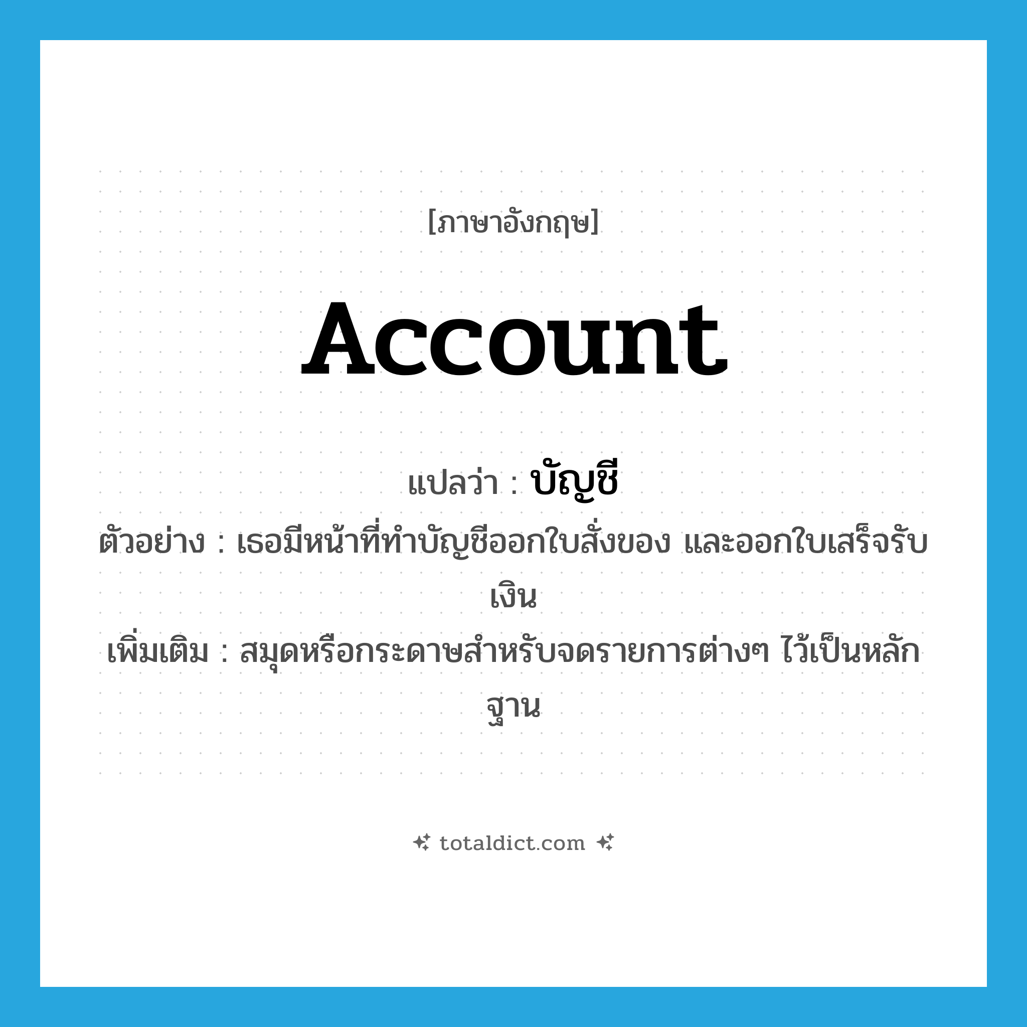 account แปลว่า?, คำศัพท์ภาษาอังกฤษ account แปลว่า บัญชี ประเภท N ตัวอย่าง เธอมีหน้าที่ทำบัญชีออกใบสั่งของ และออกใบเสร็จรับเงิน เพิ่มเติม สมุดหรือกระดาษสำหรับจดรายการต่างๆ ไว้เป็นหลักฐาน หมวด N