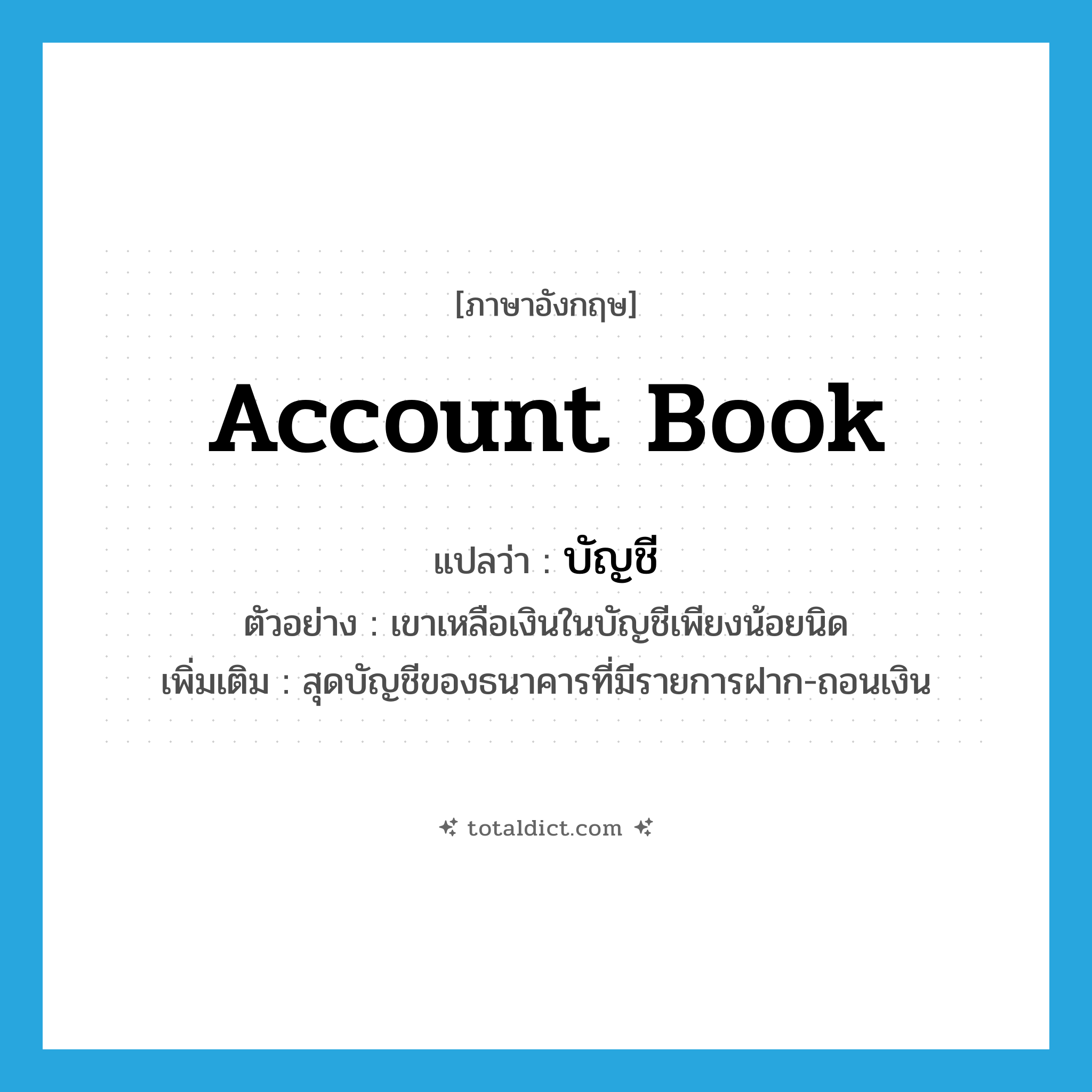 account book แปลว่า?, คำศัพท์ภาษาอังกฤษ account book แปลว่า บัญชี ประเภท N ตัวอย่าง เขาเหลือเงินในบัญชีเพียงน้อยนิด เพิ่มเติม สุดบัญชีของธนาคารที่มีรายการฝาก-ถอนเงิน หมวด N