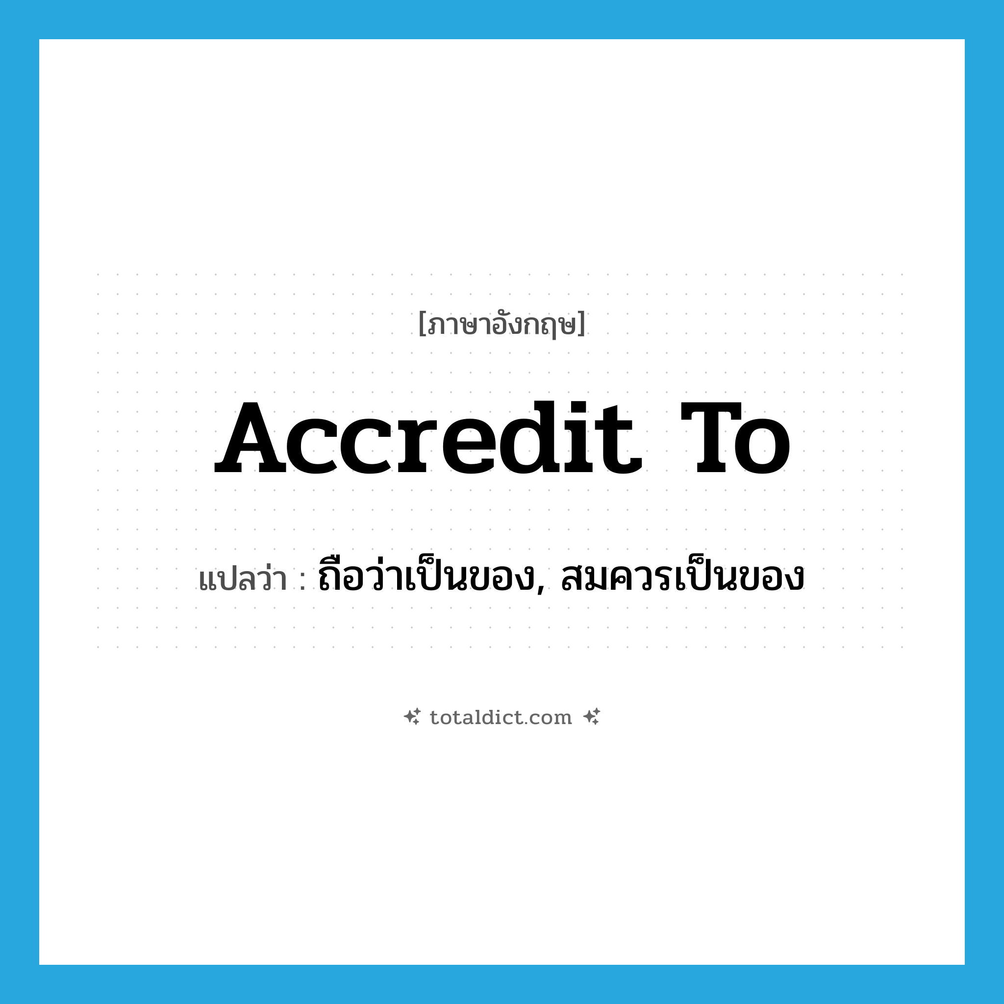 accredit to แปลว่า?, คำศัพท์ภาษาอังกฤษ accredit to แปลว่า ถือว่าเป็นของ, สมควรเป็นของ ประเภท PHRV หมวด PHRV