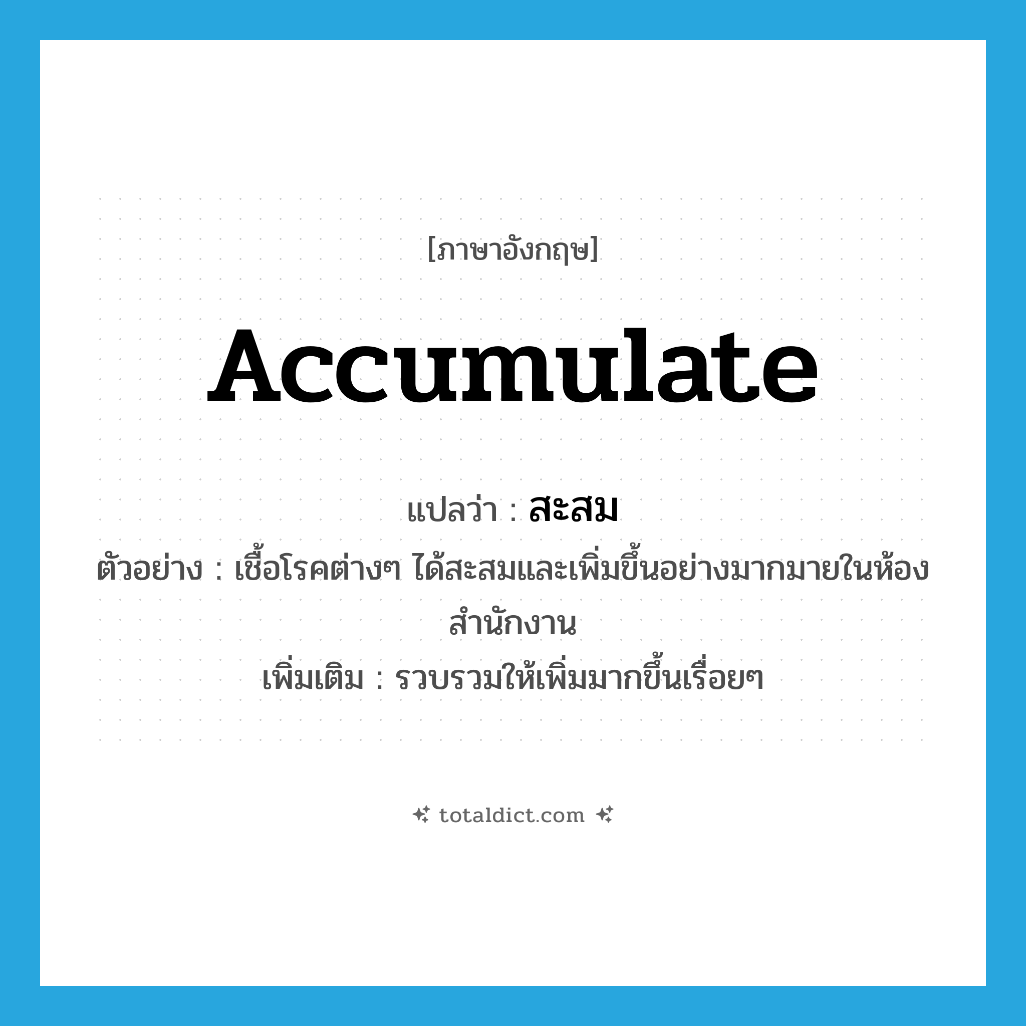 accumulate แปลว่า?, คำศัพท์ภาษาอังกฤษ accumulate แปลว่า สะสม ประเภท V ตัวอย่าง เชื้อโรคต่างๆ ได้สะสมและเพิ่มขึ้นอย่างมากมายในห้องสำนักงาน เพิ่มเติม รวบรวมให้เพิ่มมากขึ้นเรื่อยๆ หมวด V