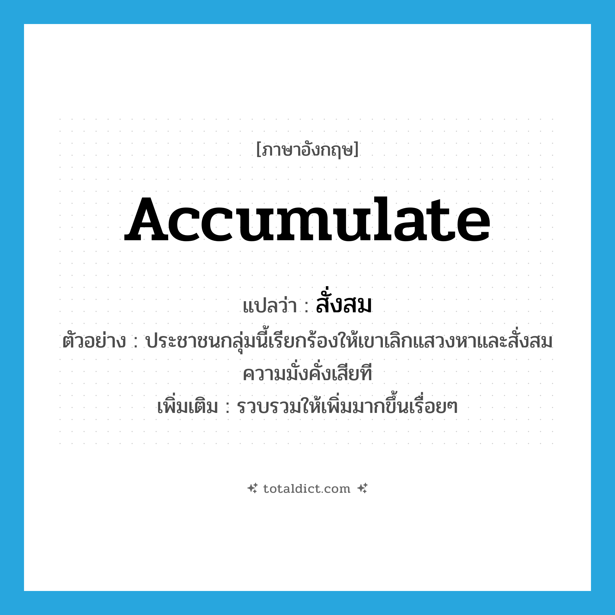 สั่งสม ภาษาอังกฤษ?, คำศัพท์ภาษาอังกฤษ สั่งสม แปลว่า accumulate ประเภท V ตัวอย่าง ประชาชนกลุ่มนี้เรียกร้องให้เขาเลิกแสวงหาและสั่งสมความมั่งคั่งเสียที เพิ่มเติม รวบรวมให้เพิ่มมากขึ้นเรื่อยๆ หมวด V