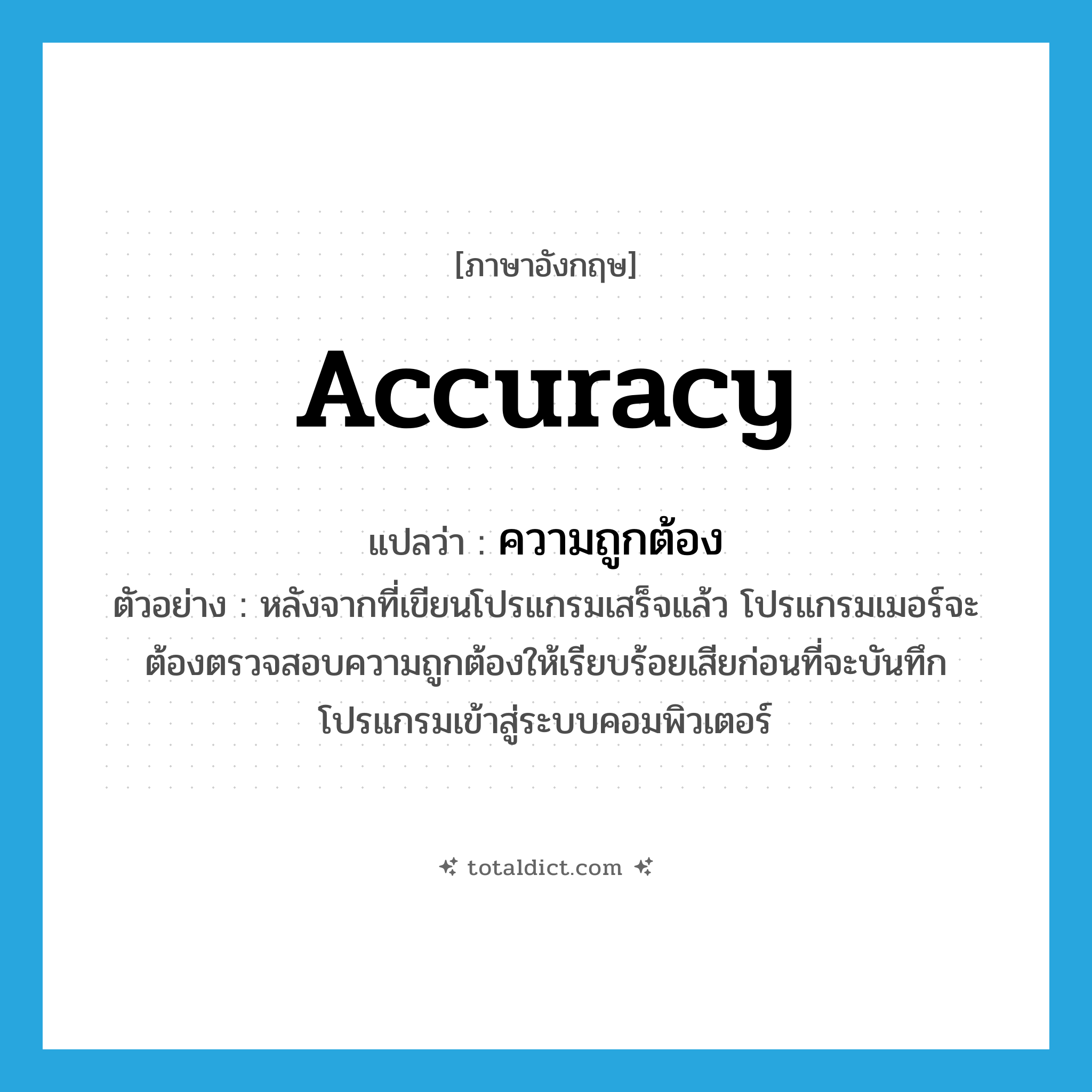 ความถูกต้อง ภาษาอังกฤษ?, คำศัพท์ภาษาอังกฤษ ความถูกต้อง แปลว่า accuracy ประเภท N ตัวอย่าง หลังจากที่เขียนโปรแกรมเสร็จแล้ว โปรแกรมเมอร์จะต้องตรวจสอบความถูกต้องให้เรียบร้อยเสียก่อนที่จะบันทึกโปรแกรมเข้าสู่ระบบคอมพิวเตอร์ หมวด N