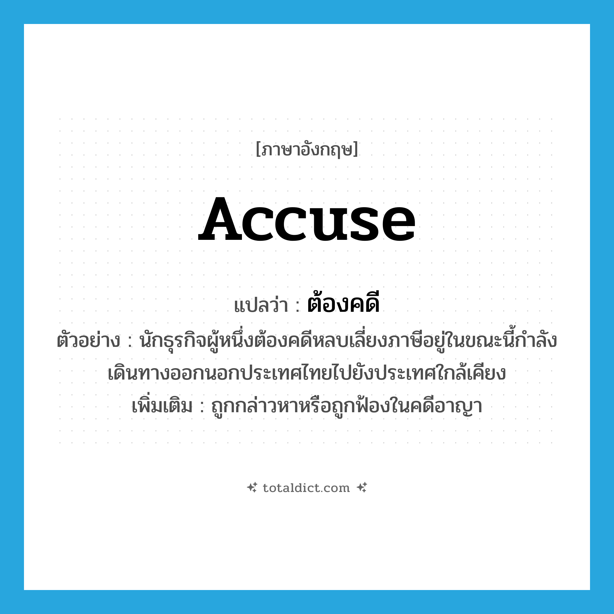 accuse แปลว่า?, คำศัพท์ภาษาอังกฤษ accuse แปลว่า ต้องคดี ประเภท V ตัวอย่าง นักธุรกิจผู้หนึ่งต้องคดีหลบเลี่ยงภาษีอยู่ในขณะนี้กำลังเดินทางออกนอกประเทศไทยไปยังประเทศใกล้เคียง เพิ่มเติม ถูกกล่าวหาหรือถูกฟ้องในคดีอาญา หมวด V