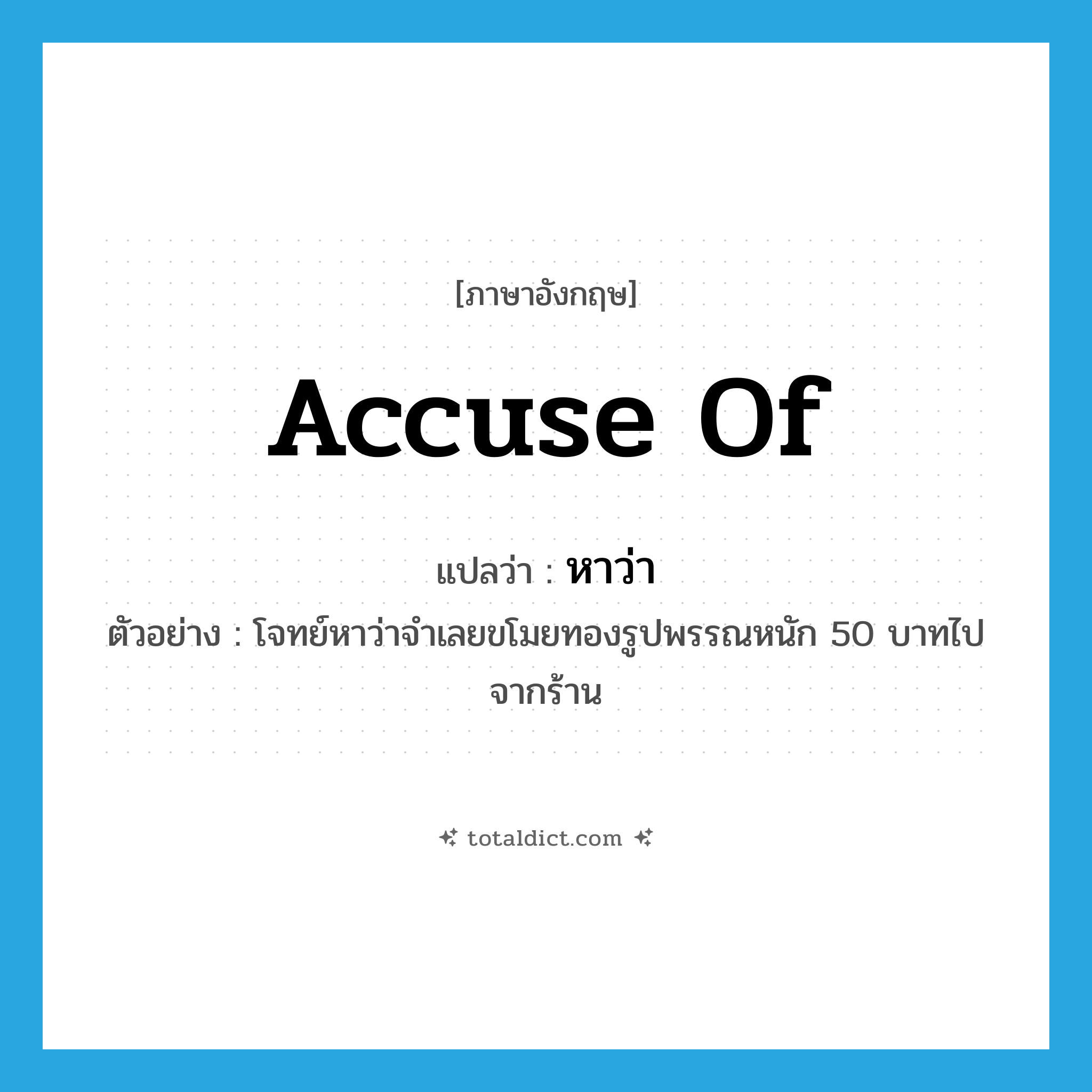 accuse of แปลว่า?, คำศัพท์ภาษาอังกฤษ accuse of แปลว่า หาว่า ประเภท V ตัวอย่าง โจทย์หาว่าจำเลยขโมยทองรูปพรรณหนัก 50 บาทไปจากร้าน หมวด V