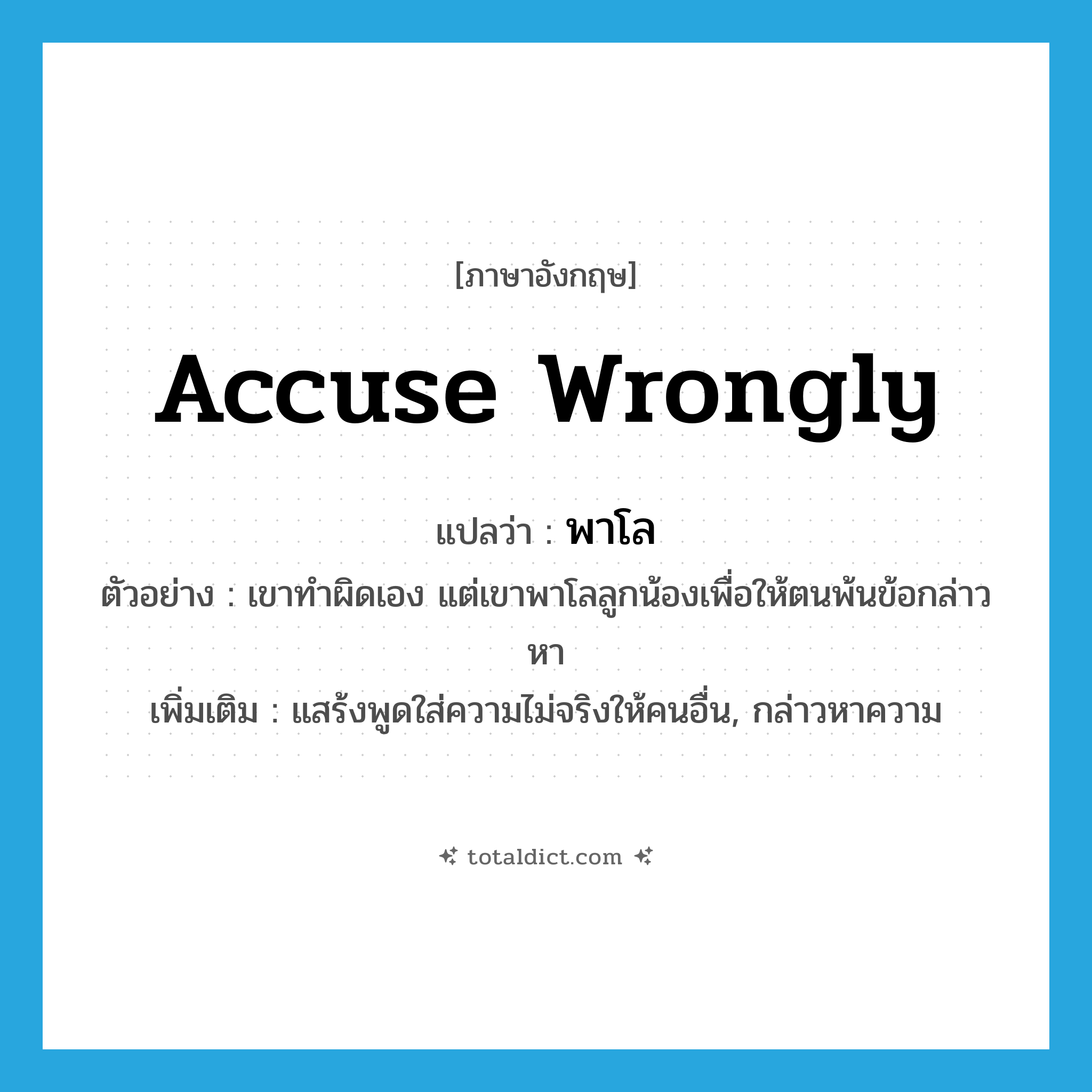 accuse wrongly แปลว่า?, คำศัพท์ภาษาอังกฤษ accuse wrongly แปลว่า พาโล ประเภท V ตัวอย่าง เขาทำผิดเอง แต่เขาพาโลลูกน้องเพื่อให้ตนพ้นข้อกล่าวหา เพิ่มเติม แสร้งพูดใส่ความไม่จริงให้คนอื่น, กล่าวหาความ หมวด V