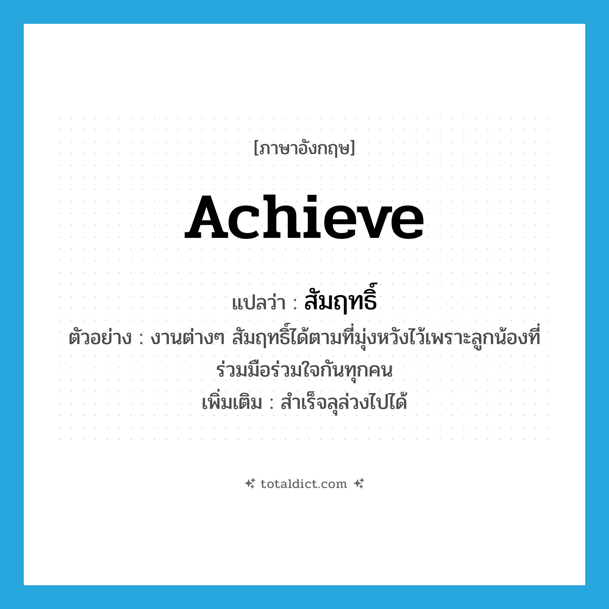 achieve แปลว่า?, คำศัพท์ภาษาอังกฤษ achieve แปลว่า สัมฤทธิ์ ประเภท V ตัวอย่าง งานต่างๆ สัมฤทธิ์ได้ตามที่มุ่งหวังไว้เพราะลูกน้องที่ร่วมมือร่วมใจกันทุกคน เพิ่มเติม สำเร็จลุล่วงไปได้ หมวด V
