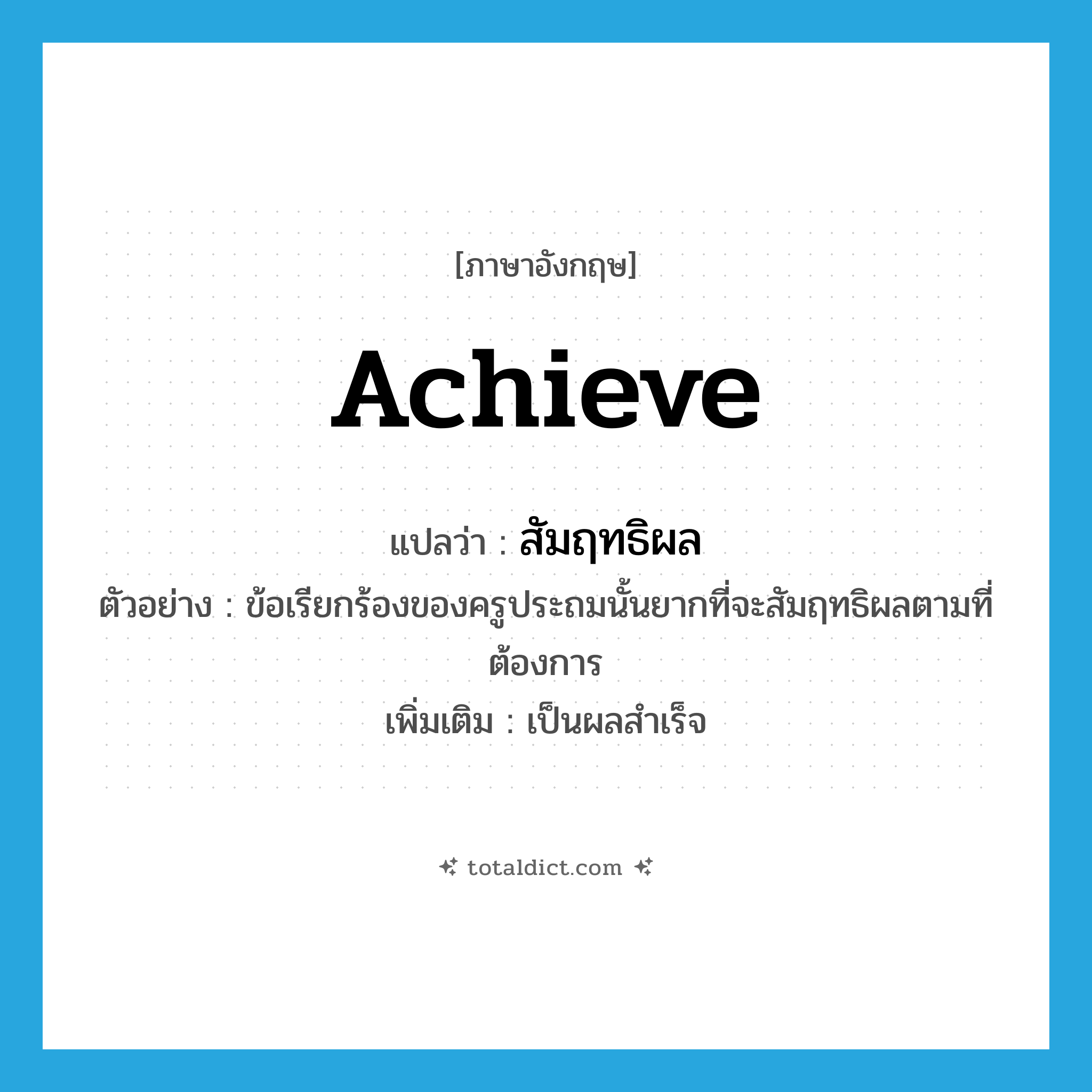 achieve แปลว่า?, คำศัพท์ภาษาอังกฤษ achieve แปลว่า สัมฤทธิผล ประเภท V ตัวอย่าง ข้อเรียกร้องของครูประถมนั้นยากที่จะสัมฤทธิผลตามที่ต้องการ เพิ่มเติม เป็นผลสำเร็จ หมวด V