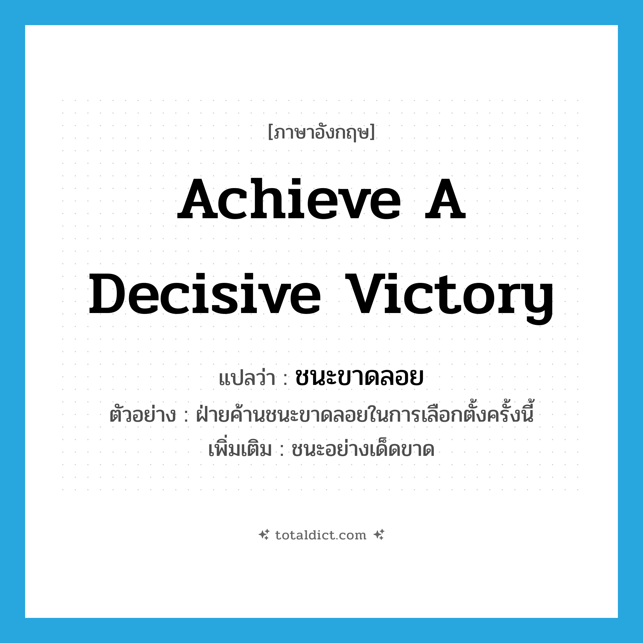 achieve a decisive victory แปลว่า?, คำศัพท์ภาษาอังกฤษ achieve a decisive victory แปลว่า ชนะขาดลอย ประเภท V ตัวอย่าง ฝ่ายค้านชนะขาดลอยในการเลือกตั้งครั้งนี้ เพิ่มเติม ชนะอย่างเด็ดขาด หมวด V