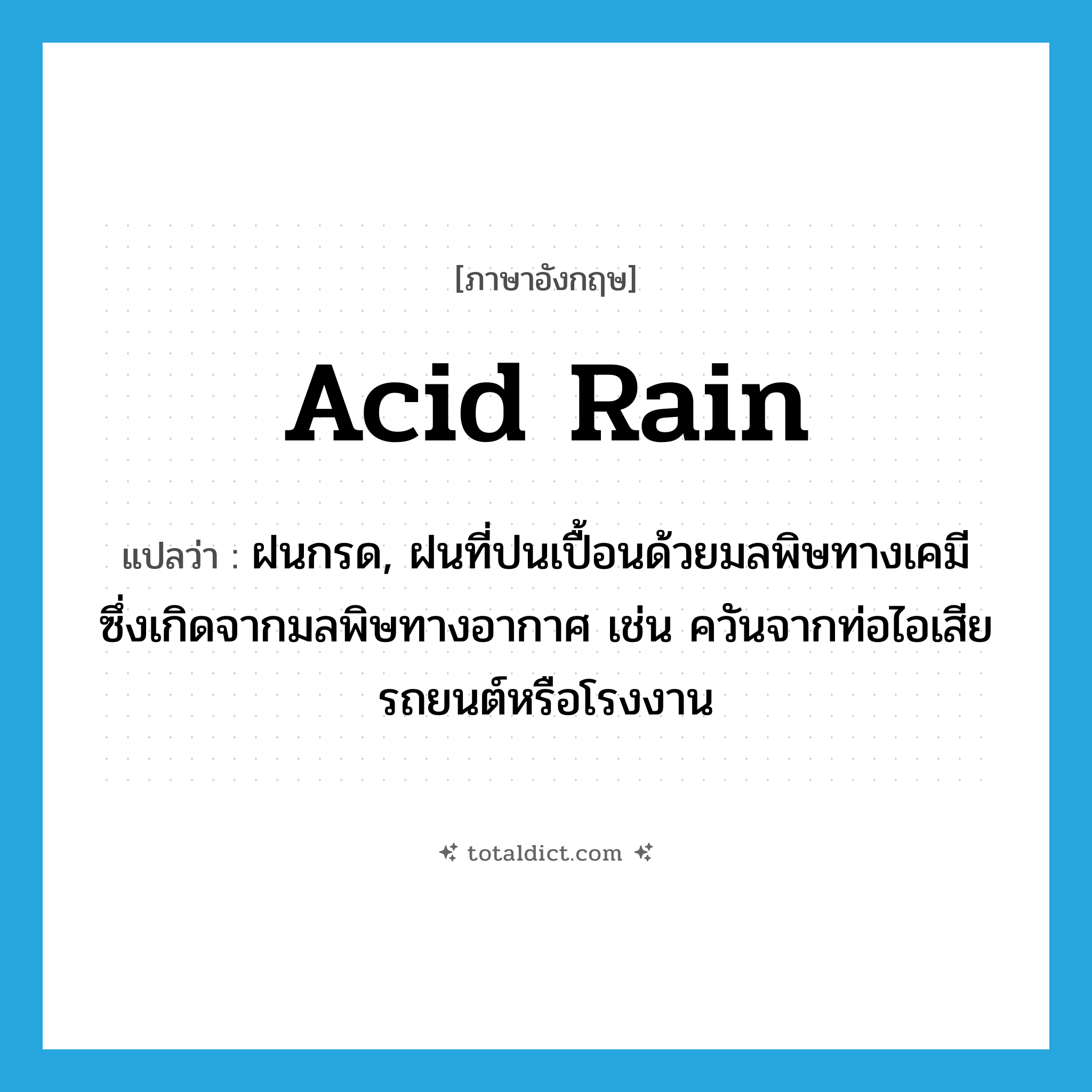 acid rain แปลว่า?, คำศัพท์ภาษาอังกฤษ acid rain แปลว่า ฝนกรด, ฝนที่ปนเปื้อนด้วยมลพิษทางเคมี ซึ่งเกิดจากมลพิษทางอากาศ เช่น ควันจากท่อไอเสียรถยนต์หรือโรงงาน ประเภท N หมวด N