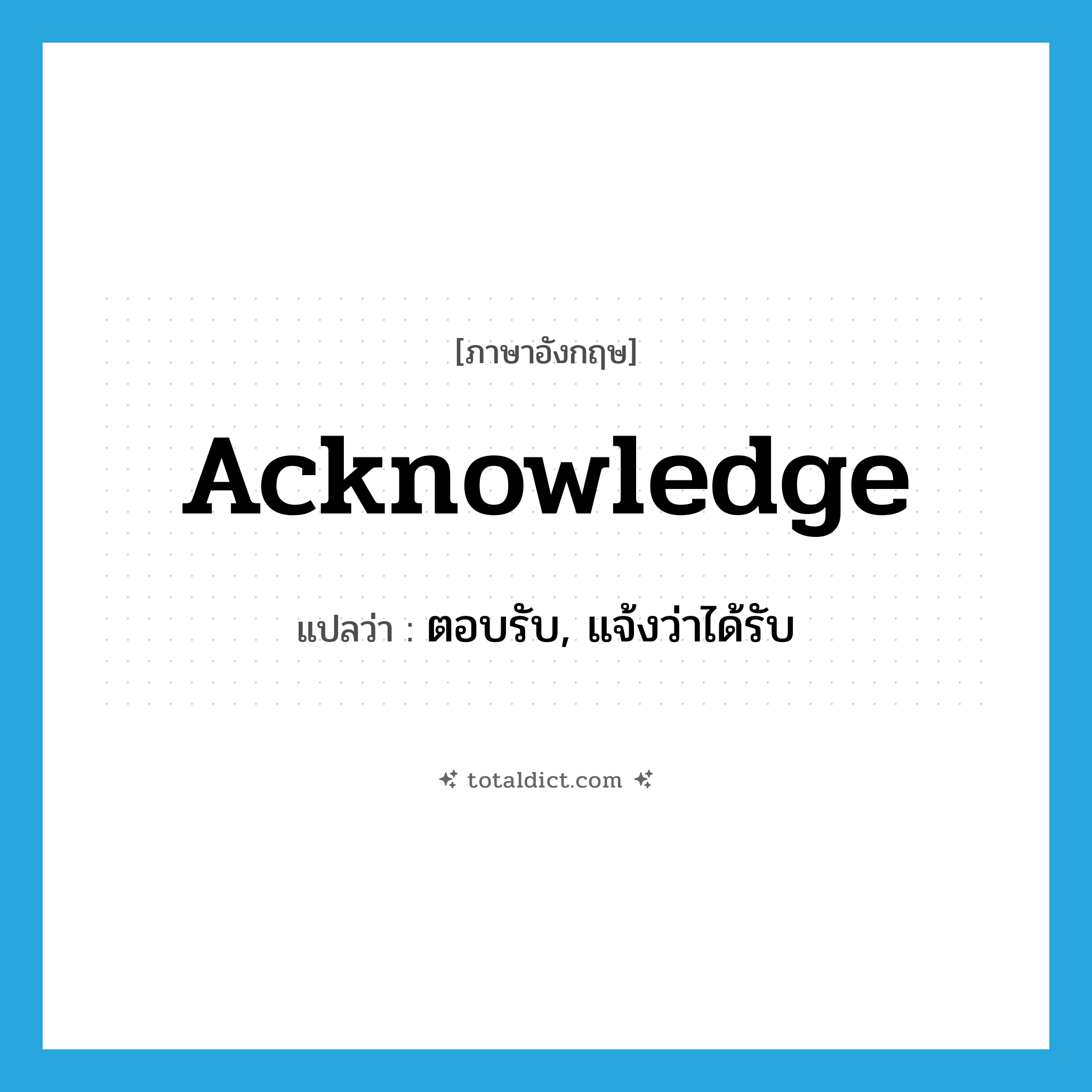 acknowledge แปลว่า?, คำศัพท์ภาษาอังกฤษ acknowledge แปลว่า ตอบรับ, แจ้งว่าได้รับ ประเภท VT หมวด VT