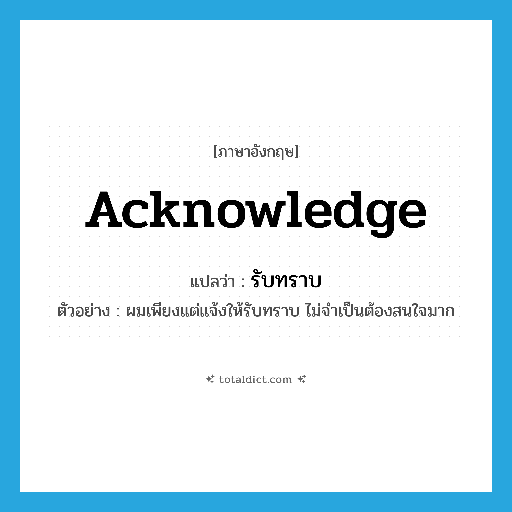 acknowledge แปลว่า?, คำศัพท์ภาษาอังกฤษ acknowledge แปลว่า รับทราบ ประเภท V ตัวอย่าง ผมเพียงแต่แจ้งให้รับทราบ ไม่จำเป็นต้องสนใจมาก หมวด V