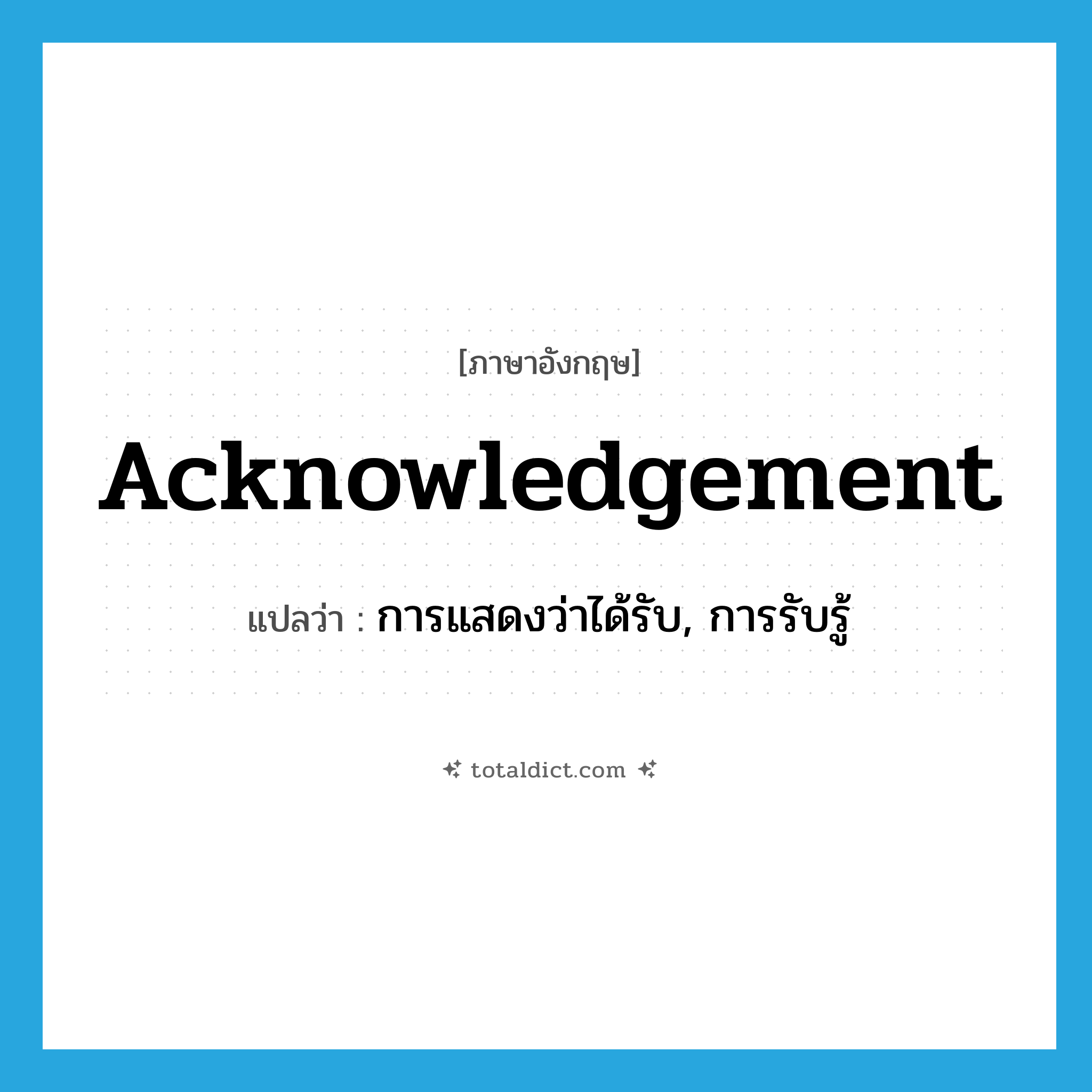 acknowledgement แปลว่า?, คำศัพท์ภาษาอังกฤษ acknowledgement แปลว่า การแสดงว่าได้รับ, การรับรู้ ประเภท N หมวด N