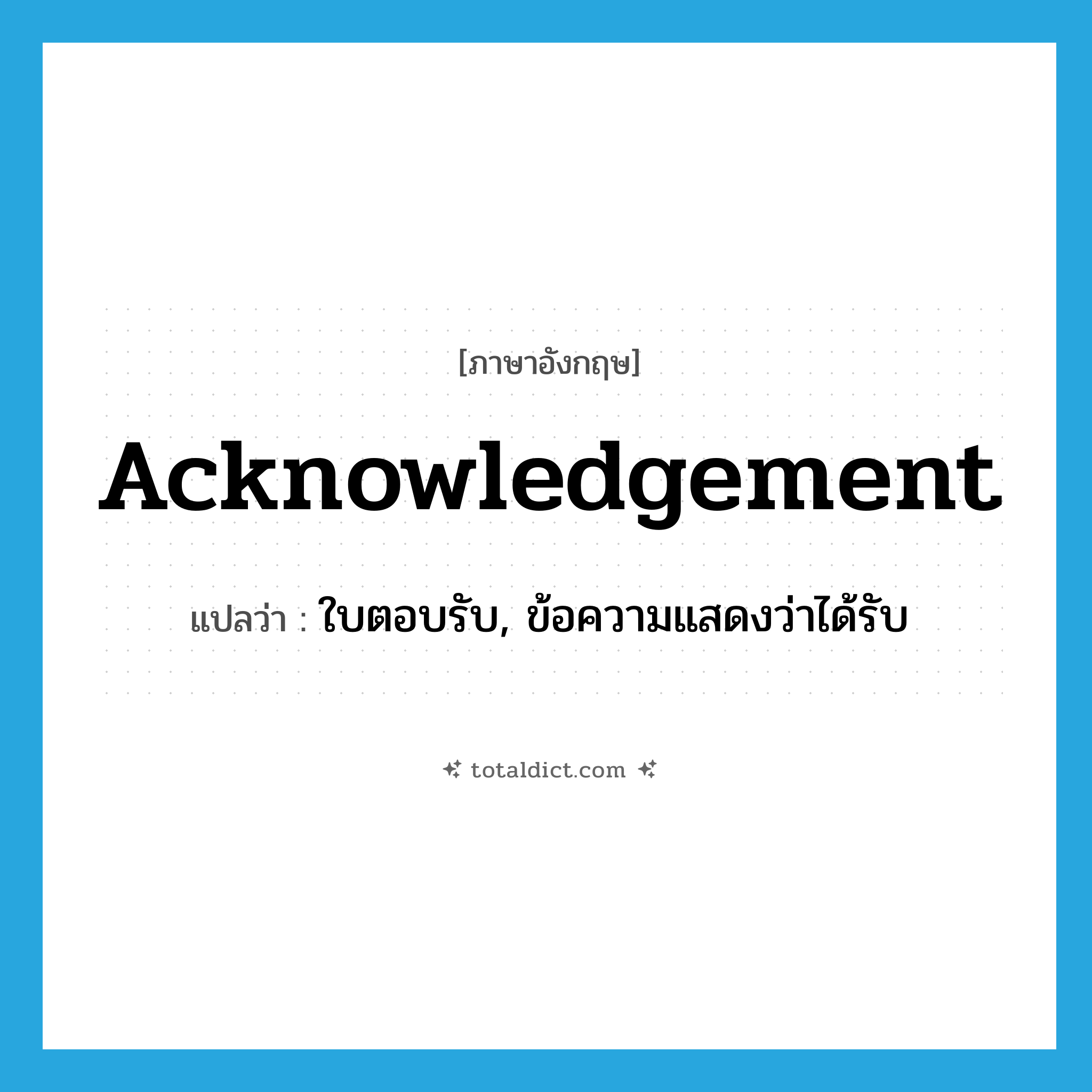 acknowledgement แปลว่า?, คำศัพท์ภาษาอังกฤษ acknowledgement แปลว่า ใบตอบรับ, ข้อความแสดงว่าได้รับ ประเภท N หมวด N