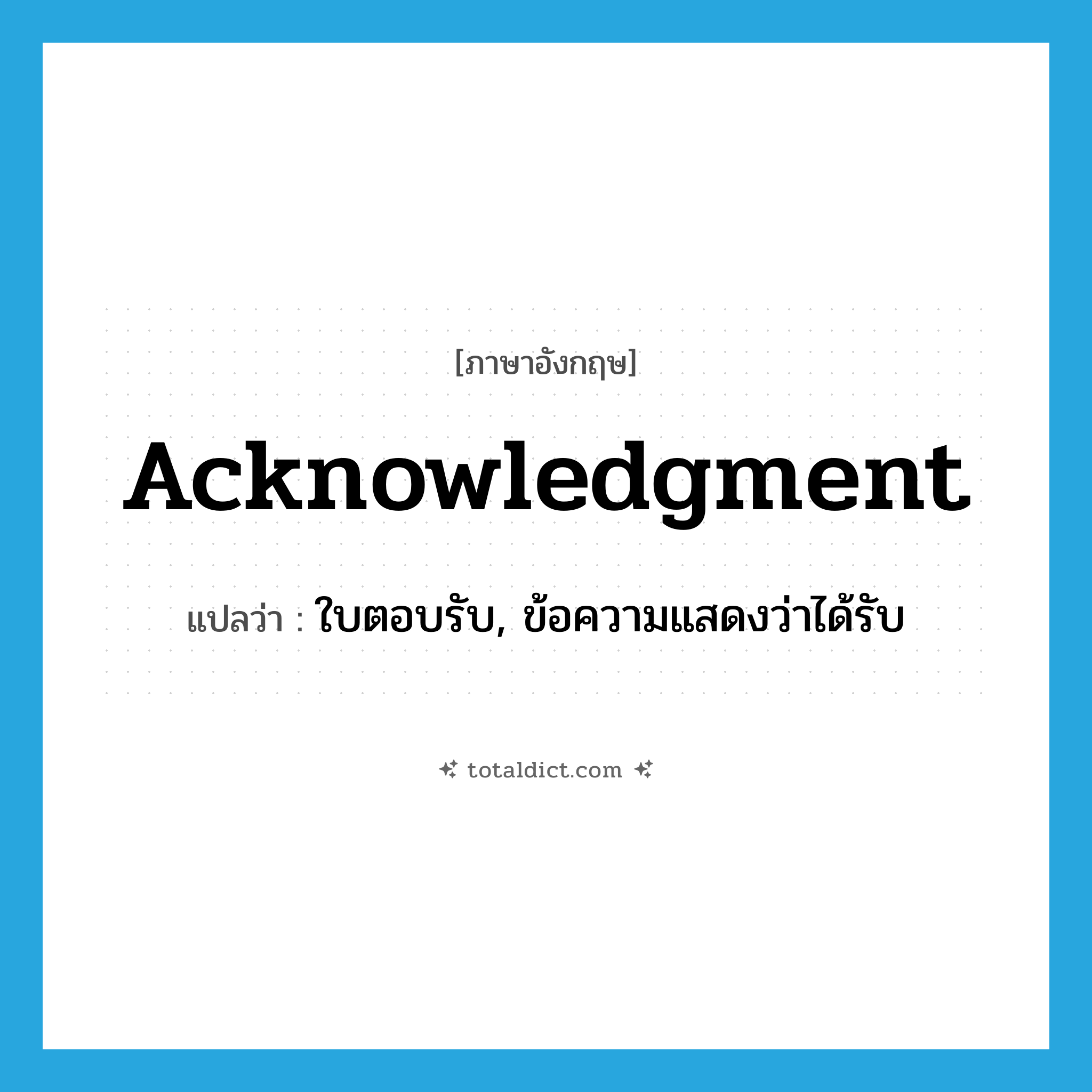 acknowledgment แปลว่า?, คำศัพท์ภาษาอังกฤษ acknowledgment แปลว่า ใบตอบรับ, ข้อความแสดงว่าได้รับ ประเภท N หมวด N