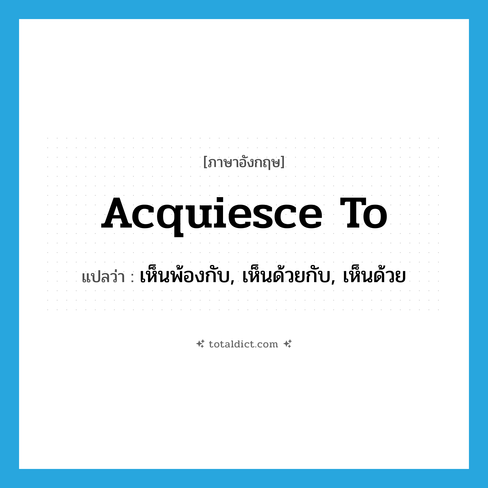acquiesce to แปลว่า?, คำศัพท์ภาษาอังกฤษ acquiesce to แปลว่า เห็นพ้องกับ, เห็นด้วยกับ, เห็นด้วย ประเภท PHRV หมวด PHRV