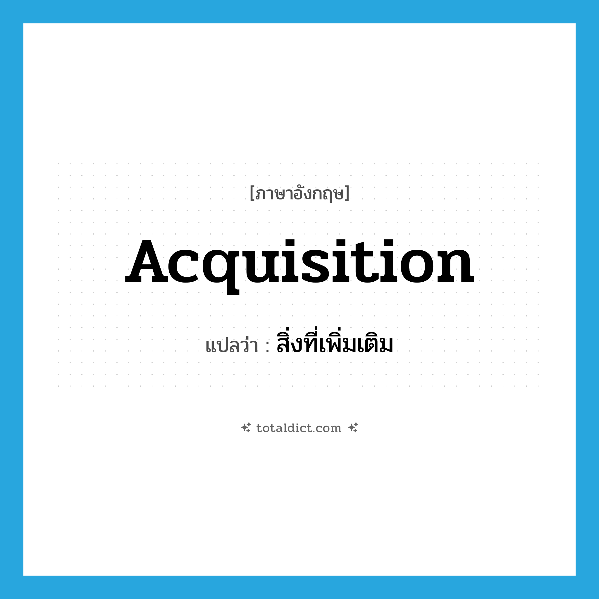 acquisition แปลว่า?, คำศัพท์ภาษาอังกฤษ acquisition แปลว่า สิ่งที่เพิ่มเติม ประเภท N หมวด N