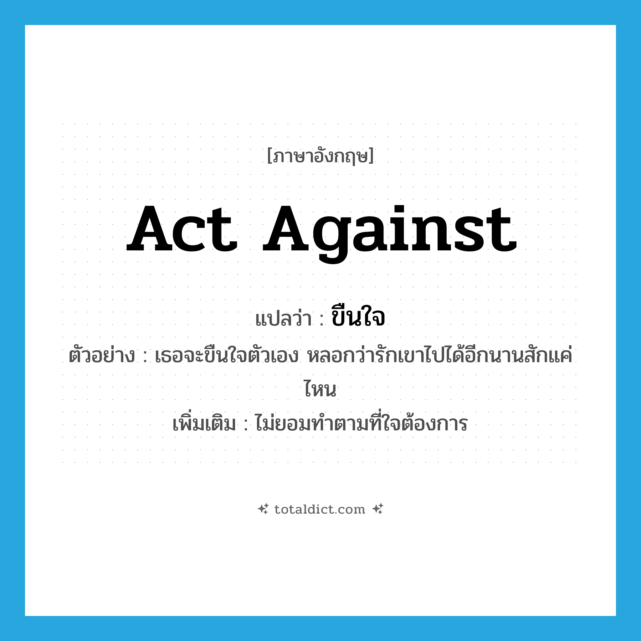 act against แปลว่า?, คำศัพท์ภาษาอังกฤษ act against แปลว่า ขืนใจ ประเภท V ตัวอย่าง เธอจะขืนใจตัวเอง หลอกว่ารักเขาไปได้อีกนานสักแค่ไหน เพิ่มเติม ไม่ยอมทำตามที่ใจต้องการ หมวด V