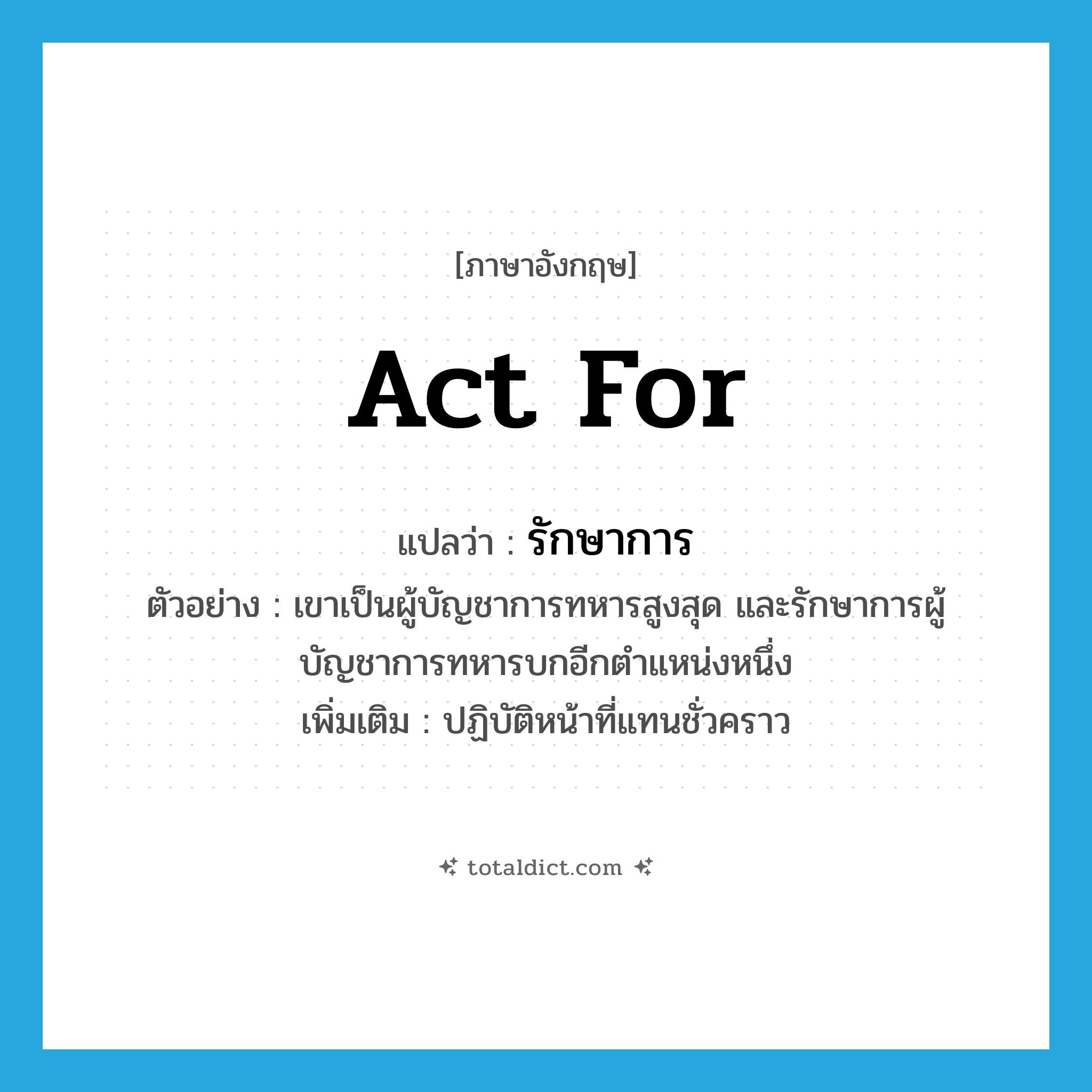 act for แปลว่า?, คำศัพท์ภาษาอังกฤษ act for แปลว่า รักษาการ ประเภท V ตัวอย่าง เขาเป็นผู้บัญชาการทหารสูงสุด และรักษาการผู้บัญชาการทหารบกอีกตำแหน่งหนึ่ง เพิ่มเติม ปฏิบัติหน้าที่แทนชั่วคราว หมวด V