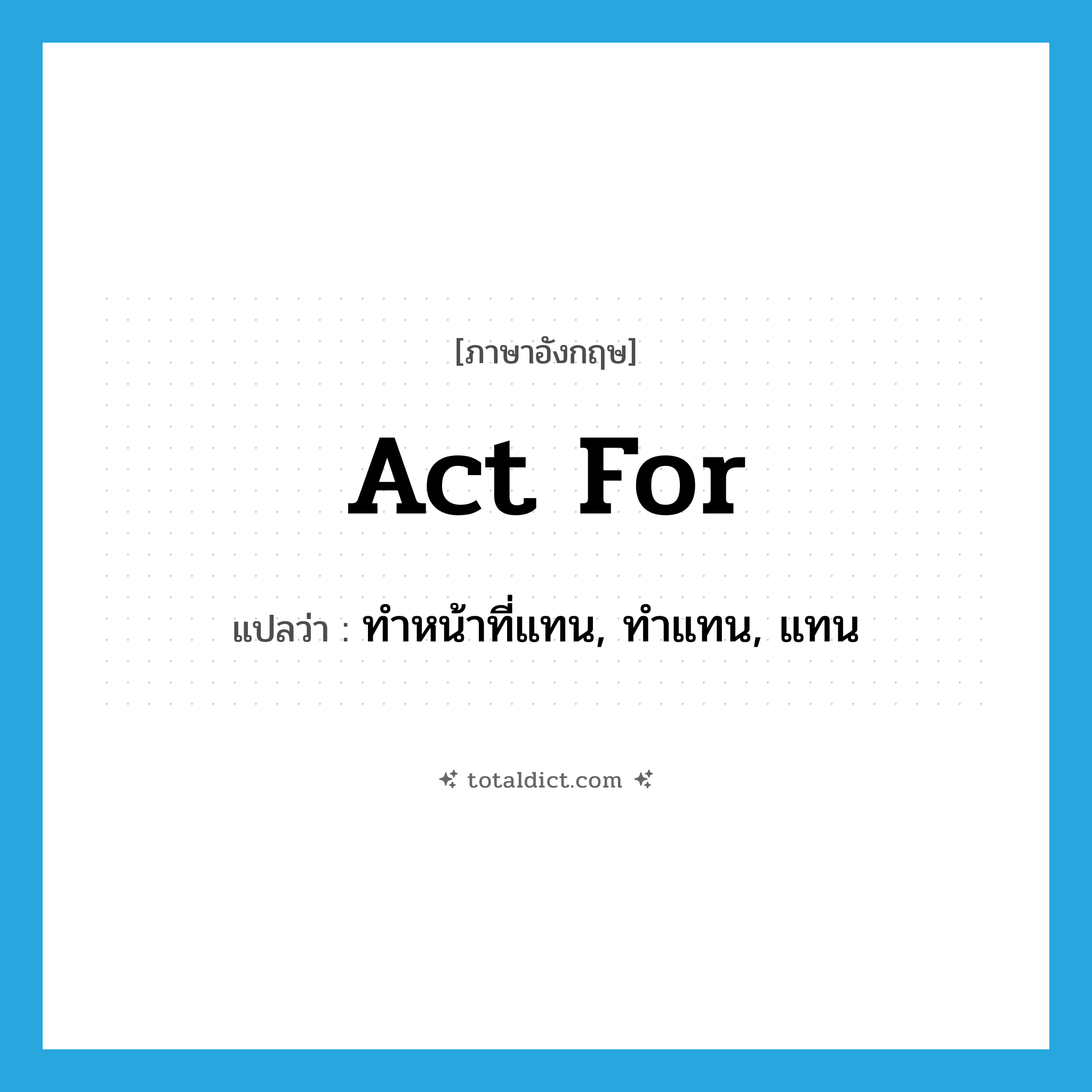 act for แปลว่า?, คำศัพท์ภาษาอังกฤษ act for แปลว่า ทำหน้าที่แทน, ทำแทน, แทน ประเภท PHRV หมวด PHRV