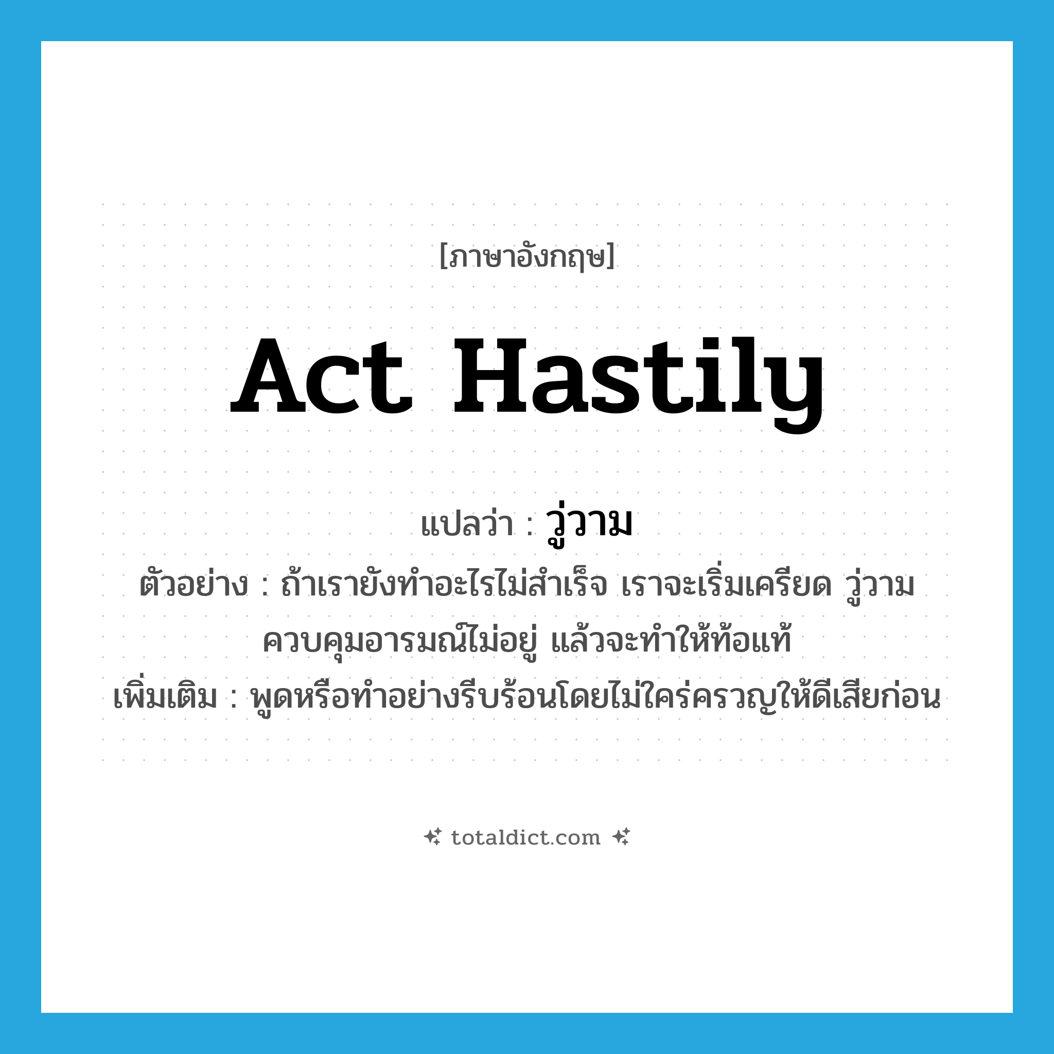 act hastily แปลว่า?, คำศัพท์ภาษาอังกฤษ act hastily แปลว่า วู่วาม ประเภท V ตัวอย่าง ถ้าเรายังทำอะไรไม่สำเร็จ เราจะเริ่มเครียด วู่วาม ควบคุมอารมณ์ไม่อยู่ แล้วจะทำให้ท้อแท้ เพิ่มเติม พูดหรือทำอย่างรีบร้อนโดยไม่ใคร่ครวญให้ดีเสียก่อน หมวด V